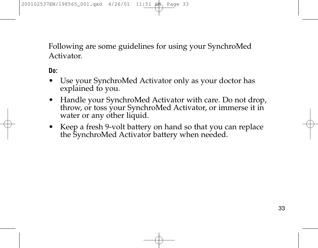 33Following are some guidelines for using your SynchroMedActivator.Do:• Use your SynchroMed Activator only as your doctor hasexplained to you.• Handle your SynchroMed Activator with care. Do not drop,throw, or toss your SynchroMed Activator, or immerse it inwater or any other liquid.• Keep a fresh 9-volt battery on hand so that you can replacethe SynchroMed Activator battery when needed.200102537EN/198565_001.qxd  4/26/01  11:51 AM  Page 33