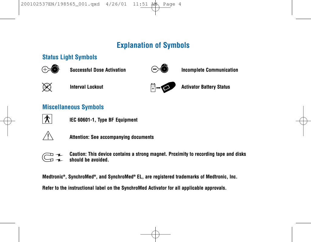 Explanation of SymbolsStatus Light SymbolsSuccessful Dose Activation Incomplete CommunicationInterval Lockout Activator Battery StatusMiscellaneous SymbolsIEC 60601-1, Type BF EquipmentAttention: See accompanying documentsCaution: This device contains a strong magnet. Proximity to recording tape and disksshould be avoided.Medtronic®, SynchroMed®, and SynchroMed®EL, are registered trademarks of Medtronic, Inc.Refer to the instructional label on the SynchroMed Activator for all applicable approvals.9Vwyw200102537EN/198565_001.qxd  4/26/01  11:51 AM  Page 4