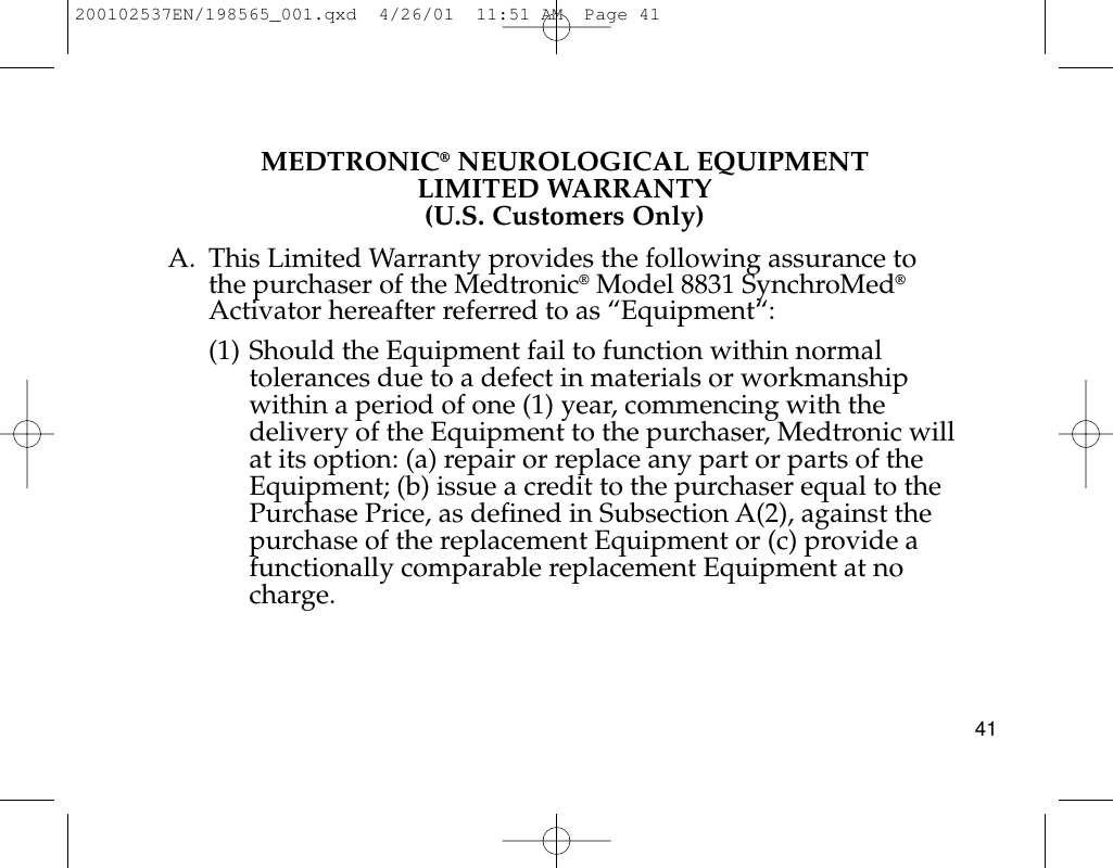 MEDTRONIC®NEUROLOGICAL EQUIPMENTLIMITED WARRANTY(U.S. Customers Only)A. This Limited Warranty provides the following assurance to the purchaser of the Medtronic®Model 8831 SynchroMed®Activator hereafter referred to as “Equipment“:(1) Should the Equipment fail to function within normaltolerances due to a defect in materials or workmanshipwithin a period of one (1) year, commencing with thedelivery of the Equipment to the purchaser, Medtronic willat its option: (a) repair or replace any part or parts of theEquipment; (b) issue a credit to the purchaser equal to thePurchase Price, as defined in Subsection A(2), against thepurchase of the replacement Equipment or (c) provide afunctionally comparable replacement Equipment at nocharge.41200102537EN/198565_001.qxd  4/26/01  11:51 AM  Page 41