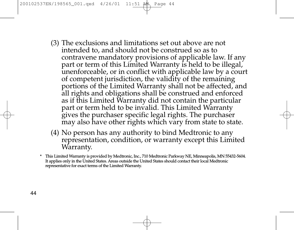 (3) The exclusions and limitations set out above are notintended to, and should not be construed so as tocontravene mandatory provisions of applicable law. If anypart or term of this Limited Warranty is held to be illegal,unenforceable, or in conflict with applicable law by a courtof competent jurisdiction, the validity of the remainingportions of the Limited Warranty shall not be affected, andall rights and obligations shall be construed and enforcedas if this Limited Warranty did not contain the particularpart or term held to be invalid. This Limited Warrantygives the purchaser specific legal rights. The purchasermay also have other rights which vary from state to state.(4) No person has any authority to bind Medtronic to anyrepresentation, condition, or warranty except this LimitedWarranty.* This Limited Warranty is provided by Medtronic, Inc., 710 Medtronic Parkway NE, Minneapolis, MN 55432-5604. It applies only in the United States. Areas outside the United States should contact their local Medtronicrepresentative for exact terms of the Limited Warranty.44200102537EN/198565_001.qxd  4/26/01  11:51 AM  Page 44