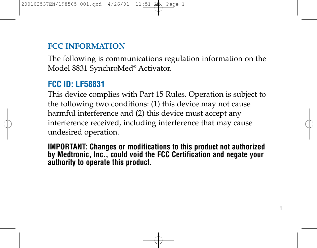 FCC INFORMATIONThe following is communications regulation information on theModel 8831 SynchroMed®Activator.FCC ID: LF58831This device complies with Part 15 Rules. Operation is subject tothe following two conditions: (1) this device may not causeharmful interference and (2) this device must accept anyinterference received, including interference that may causeundesired operation.IMPORTANT: Changes or modifications to this product not authorizedby Medtronic, Inc., could void the FCC Certification and negate yourauthority to operate this product.1200102537EN/198565_001.qxd  4/26/01  11:51 AM  Page 1