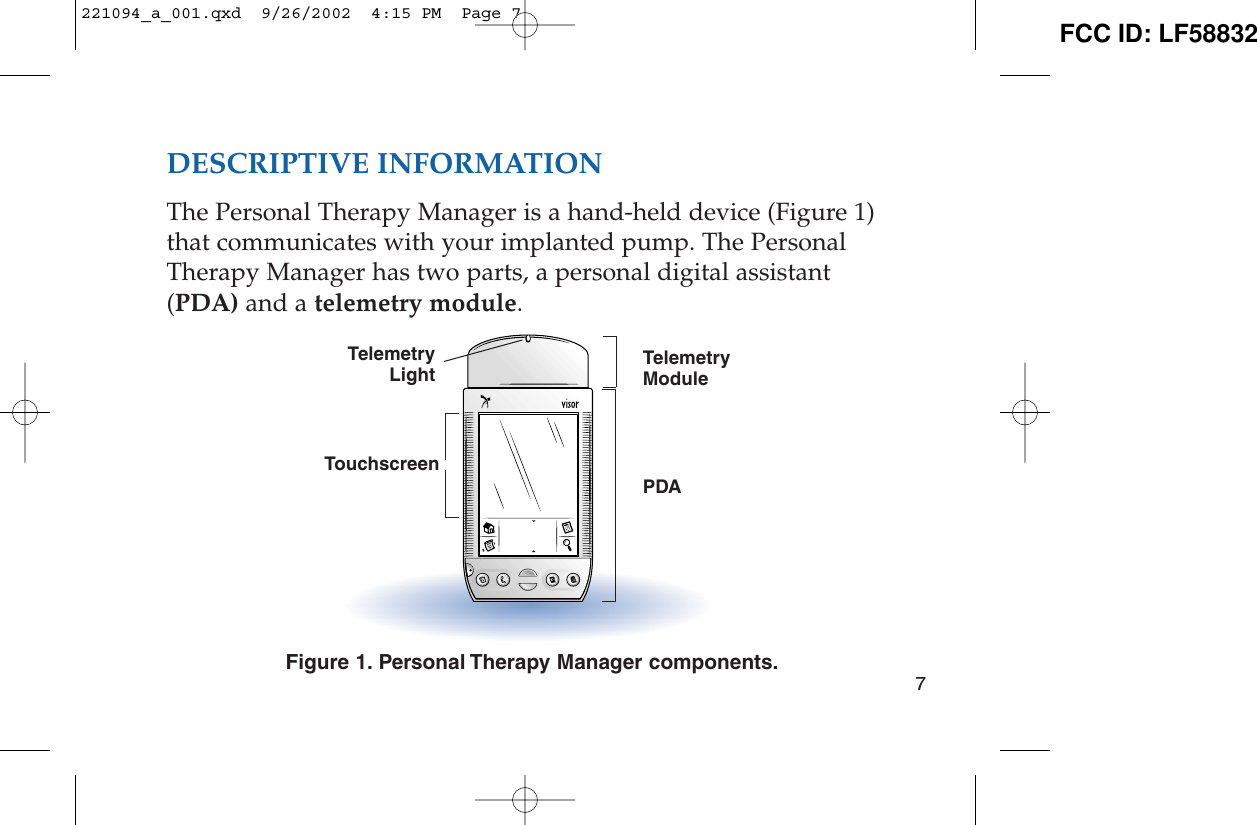 DESCRIPTIVE INFORMATIONThe Personal Therapy Manager is a hand-held device (Figure 1)that communicates with your implanted pump. The PersonalTherapy Manager has two parts, a personal digital assistant(PDA) and a telemetry module.Figure 1. Personal Therapy Manager components.7TelemetryModulePDATouchscreenTelemetryLight221094_a_001.qxd  9/26/2002  4:15 PM  Page 7 FCC ID: LF58832