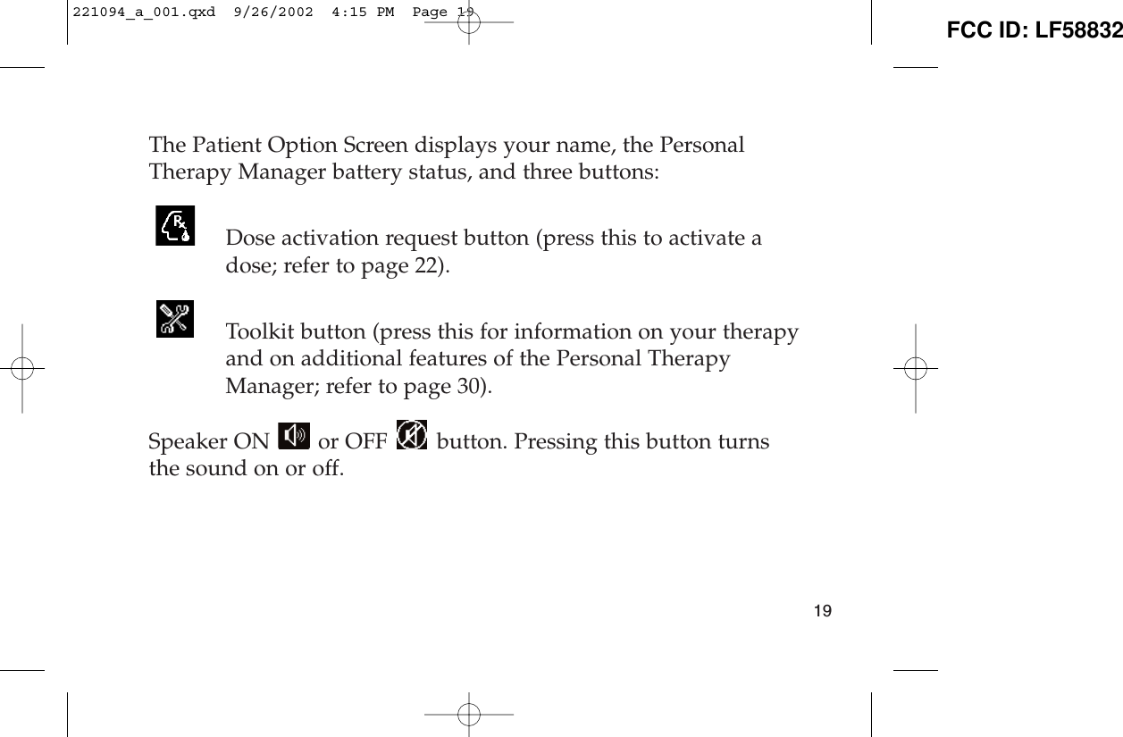 The Patient Option Screen displays your name, the PersonalTherapy Manager battery status, and three buttons:Dose activation request button (press this to activate adose; refer to page 22).Toolkit button (press this for information on your therapyand on additional features of the Personal Therapy Manager; refer to page 30).Speaker ON  or OFF  button. Pressing this button turnsthe sound on or off.19221094_a_001.qxd  9/26/2002  4:15 PM  Page 19 FCC ID: LF58832