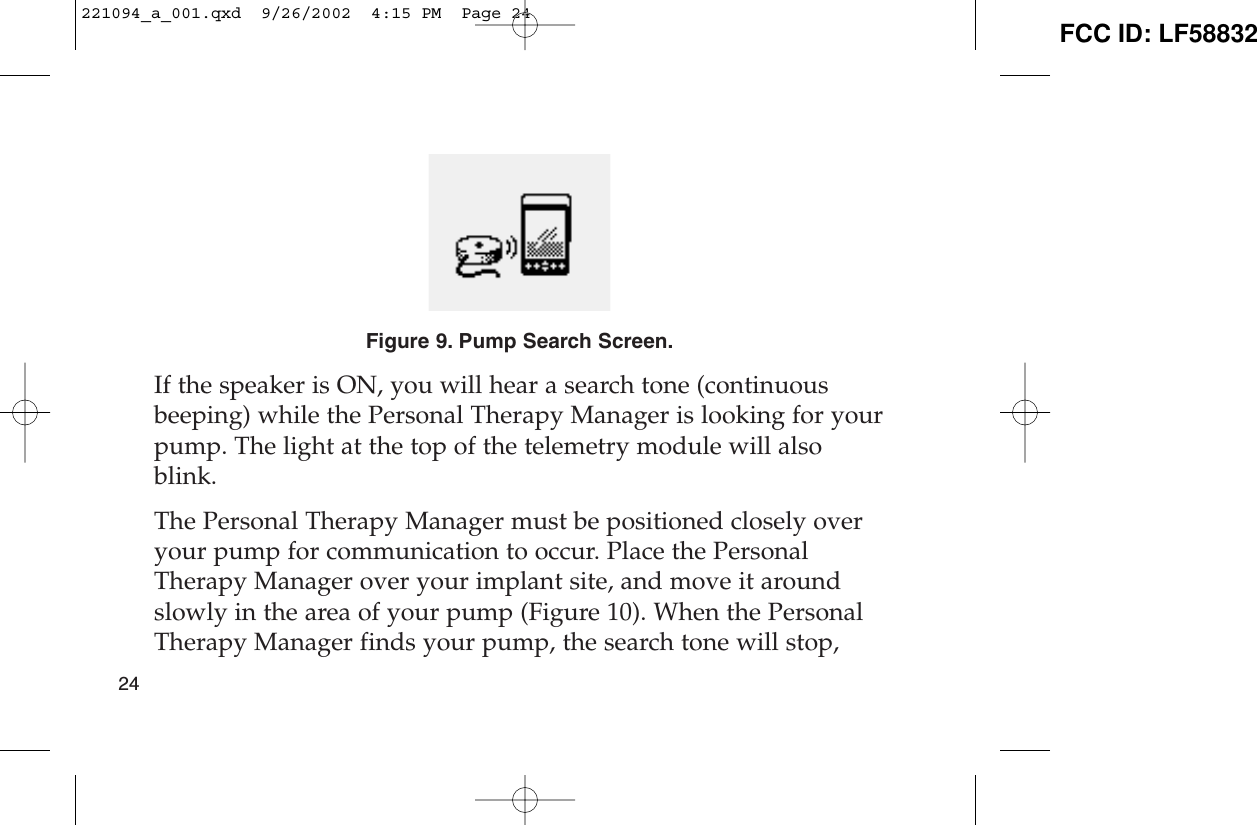Figure 9. Pump Search Screen.If the speaker is ON, you will hear a search tone (continuousbeeping) while the Personal Therapy Manager is looking for yourpump. The light at the top of the telemetry module will alsoblink.The Personal Therapy Manager must be positioned closely overyour pump for communication to occur. Place the PersonalTherapy Manager over your implant site, and move it aroundslowly in the area of your pump (Figure 10). When the PersonalTherapy Manager finds your pump, the search tone will stop,24221094_a_001.qxd  9/26/2002  4:15 PM  Page 24 FCC ID: LF58832