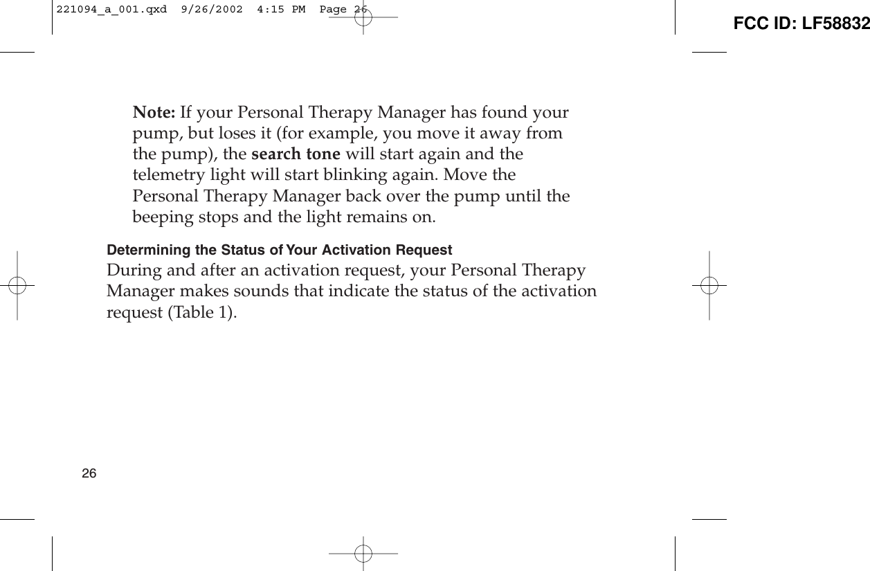 Note: If your Personal Therapy Manager has found yourpump, but loses it (for example, you move it away fromthe pump), the search tone will start again and thetelemetry light will start blinking again. Move thePersonal Therapy Manager back over the pump until thebeeping stops and the light remains on.Determining the Status of Your Activation RequestDuring and after an activation request, your Personal TherapyManager makes sounds that indicate the status of the activationrequest (Table 1).26221094_a_001.qxd  9/26/2002  4:15 PM  Page 26 FCC ID: LF58832