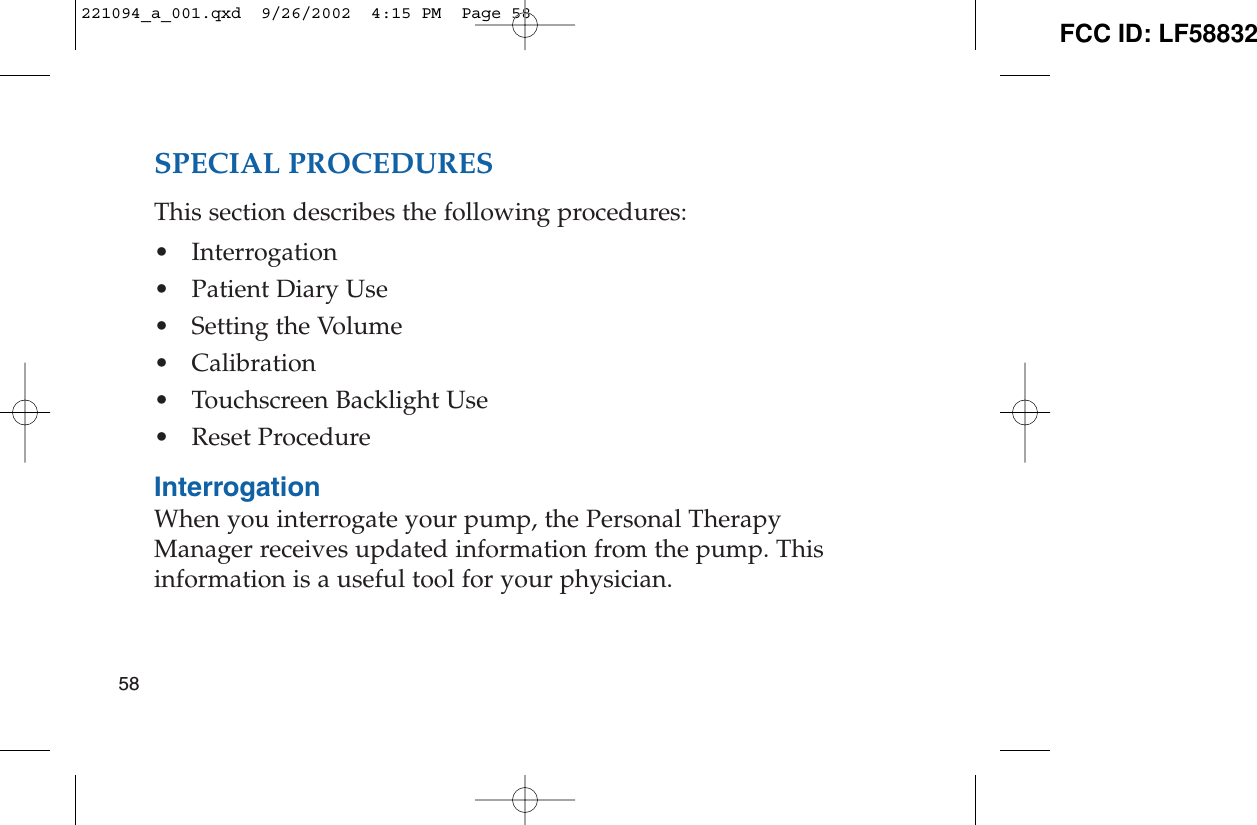 SPECIAL PROCEDURESThis section describes the following procedures:• Interrogation• Patient Diary Use• Setting the Volume• Calibration• Touchscreen Backlight Use• Reset ProcedureInterrogationWhen you interrogate your pump, the Personal TherapyManager receives updated information from the pump. Thisinformation is a useful tool for your physician.58221094_a_001.qxd  9/26/2002  4:15 PM  Page 58 FCC ID: LF58832