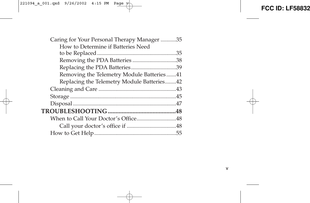 Caring for Your Personal Therapy Manager ...........35How to Determine if Batteries Needto be Replaced........................................................35Removing the PDA Batteries ...............................38Replacing the PDA Batteries................................39Removing the Telemetry Module Batteries .......41Replacing the Telemetry Module Batteries........42Cleaning and Care .......................................................43Storage ...........................................................................45Disposal .........................................................................47TROUBLESHOOTING............................................48When to Call Your Doctor’s Office............................48Call your doctor’s office if ...................................48How to Get Help..........................................................55v221094_a_001.qxd  9/26/2002  4:15 PM  Page v FCC ID: LF58832