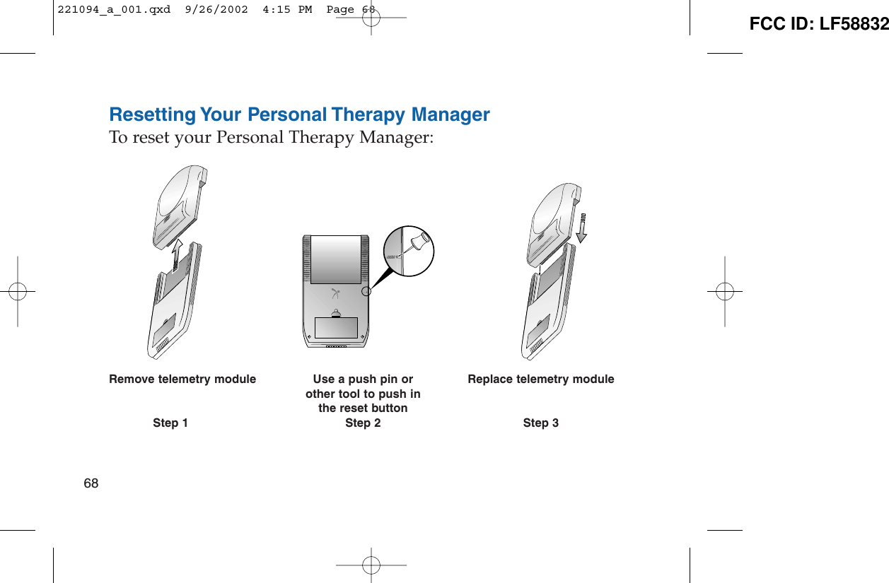 Resetting Your Personal Therapy ManagerTo reset your Personal Therapy Manager:Remove telemetry module Use a push pin or  Replace telemetry moduleother tool to push in the reset buttonStep 1 Step 2 Step 368221094_a_001.qxd  9/26/2002  4:15 PM  Page 68 FCC ID: LF58832
