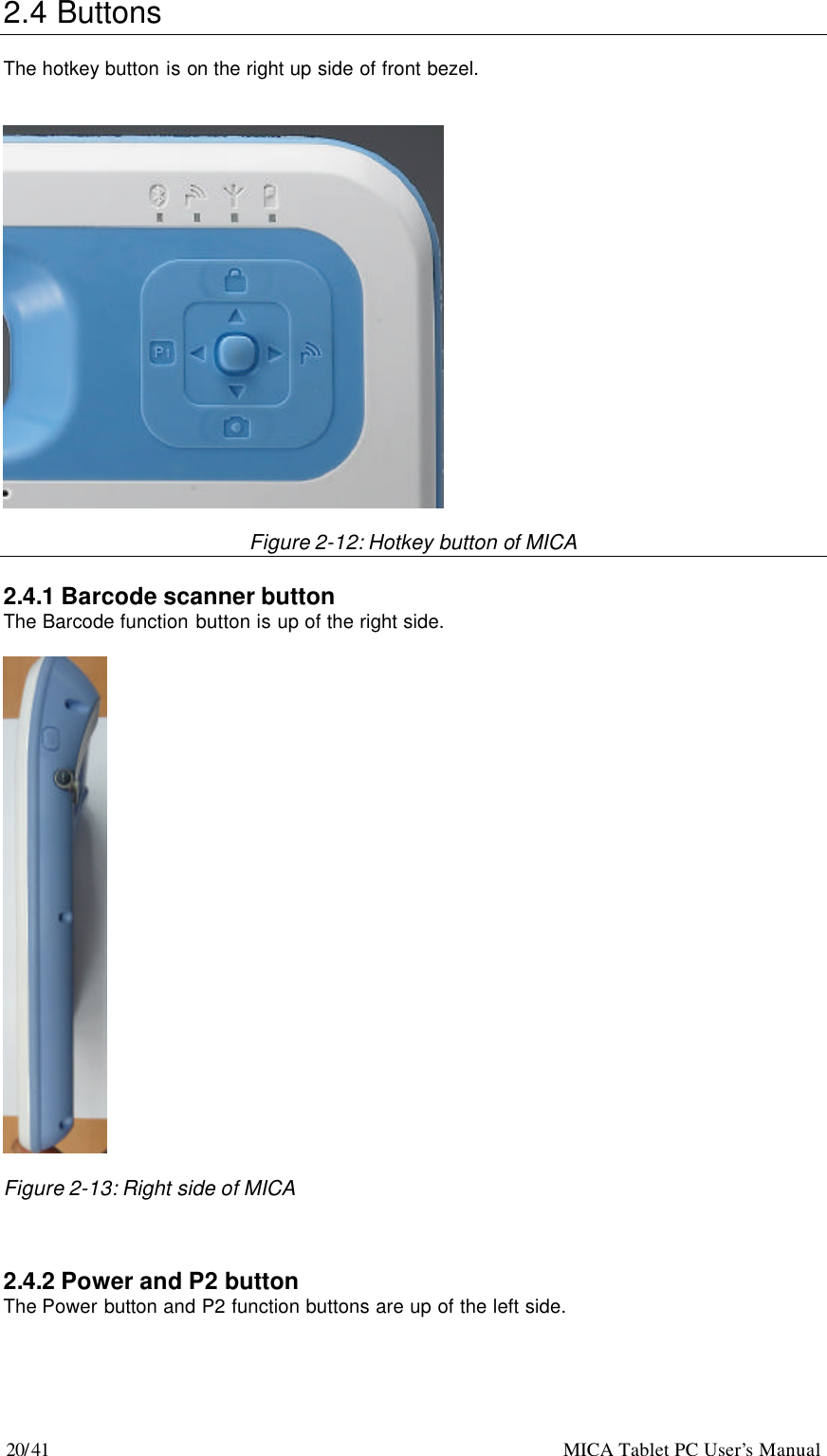 20/41                                                    MICA Tablet PC User’s Manual 2.4 Buttons    The hotkey button is on the right up side of front bezel.     Figure 2-12: Hotkey button of MICA  2.4.1 Barcode scanner button   The Barcode function button is up of the right side.    Figure 2-13: Right side of MICA    2.4.2 Power and P2 button   The Power button and P2 function buttons are up of the left side.  
