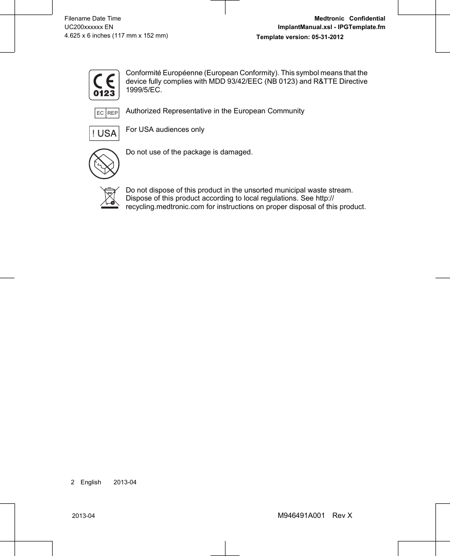 Conformité Européenne (European Conformity). This symbol means that thedevice fully complies with MDD 93/42/EEC (NB 0123) and R&amp;TTE Directive1999/5/EC.EC REPAuthorized Representative in the European CommunityFor USA audiences onlyDo not use of the package is damaged.Do not dispose of this product in the unsorted municipal waste stream.Dispose of this product according to local regulations. See http://recycling.medtronic.com for instructions on proper disposal of this product.2 English  2013-042013-04Filename Date TimeUC200xxxxxx EN4.625 x 6 inches (117 mm x 152 mm)Medtronic  ConfidentialImplantManual.xsl - IPGTemplate.fmTemplate version: 05-31-2012M946491A001 Rev X