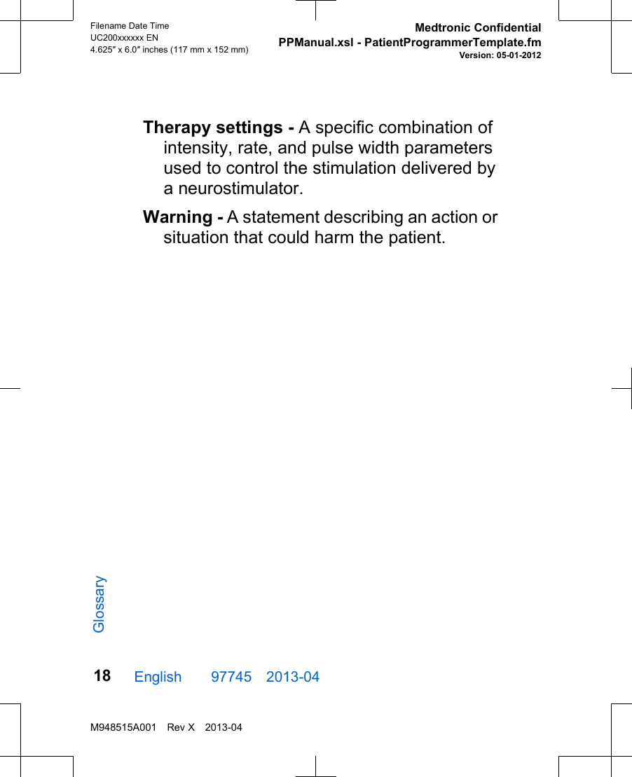 Therapy settings - A specific combination ofintensity, rate, and pulse width parametersused to control the stimulation delivered bya neurostimulator.Warning - A statement describing an action orsituation that could harm the patient.English  97745 2013-04Filename Date TimeUC200xxxxxx EN4.625″ x 6.0″ inches (117 mm x 152 mm)Medtronic ConfidentialPPManual.xsl - PatientProgrammerTemplate.fmVersion: 05-01-2012M948515A001 Rev X 2013-0418Glossary