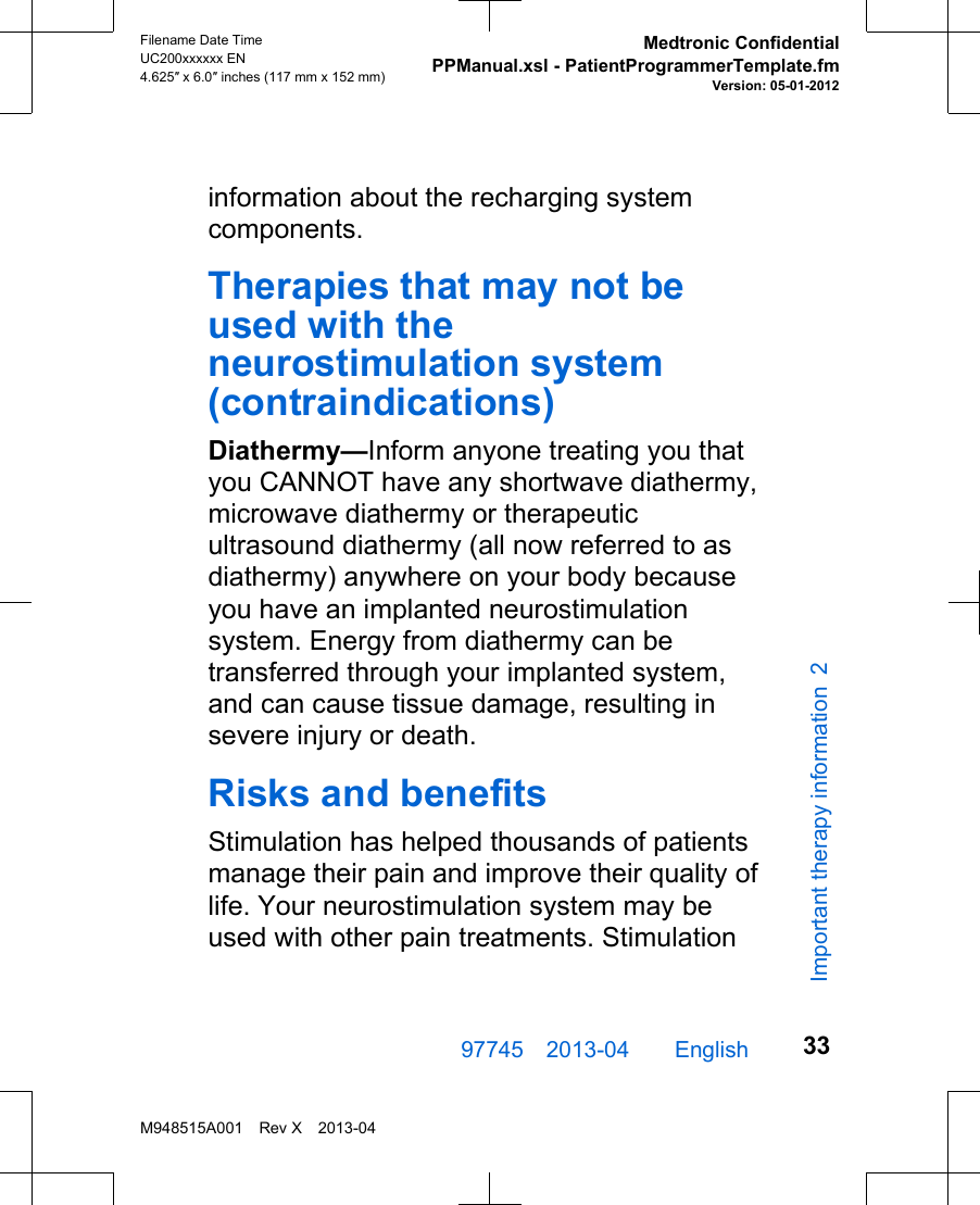 information about the recharging systemcomponents.Therapies that may not beused with theneurostimulation system(contraindications)Diathermy—Inform anyone treating you thatyou CANNOT have any shortwave diathermy,microwave diathermy or therapeuticultrasound diathermy (all now referred to asdiathermy) anywhere on your body becauseyou have an implanted neurostimulationsystem. Energy from diathermy can betransferred through your implanted system,and can cause tissue damage, resulting insevere injury or death.Risks and benefitsStimulation has helped thousands of patientsmanage their pain and improve their quality oflife. Your neurostimulation system may beused with other pain treatments. Stimulation97745 2013-04  English Filename Date TimeUC200xxxxxx EN4.625″ x 6.0″ inches (117 mm x 152 mm)Medtronic ConfidentialPPManual.xsl - PatientProgrammerTemplate.fmVersion: 05-01-2012M948515A001 Rev X 2013-0433Important therapy information 2