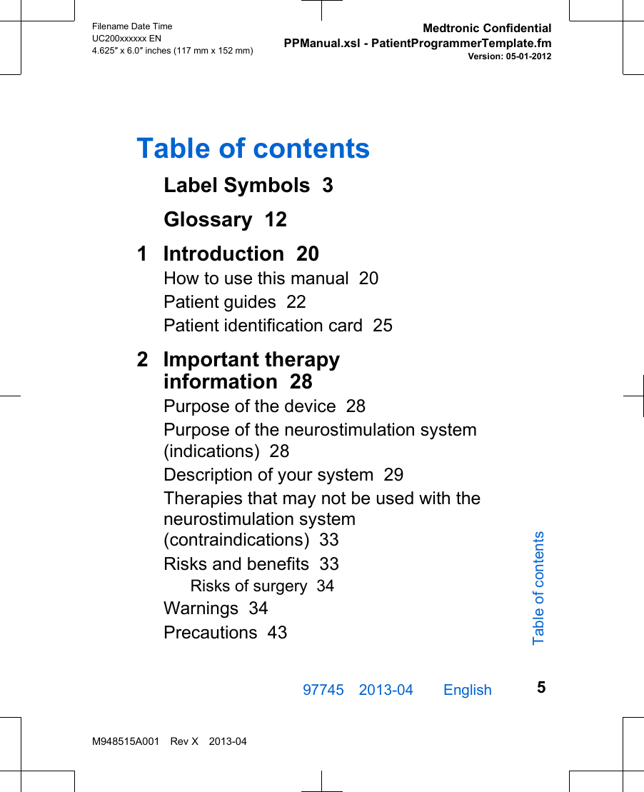 Table of contentsLabel Symbols  3Glossary  121  Introduction  20How to use this manual  20Patient guides  22Patient identification card  252  Important therapyinformation  28Purpose of the device  28Purpose of the neurostimulation system(indications)  28Description of your system  29Therapies that may not be used with theneurostimulation system(contraindications)  33Risks and benefits  33Risks of surgery  34Warnings  34Precautions  4397745 2013-04  English Filename Date TimeUC200xxxxxx EN4.625″ x 6.0″ inches (117 mm x 152 mm)Medtronic ConfidentialPPManual.xsl - PatientProgrammerTemplate.fmVersion: 05-01-2012M948515A001 Rev X 2013-045Table of contents