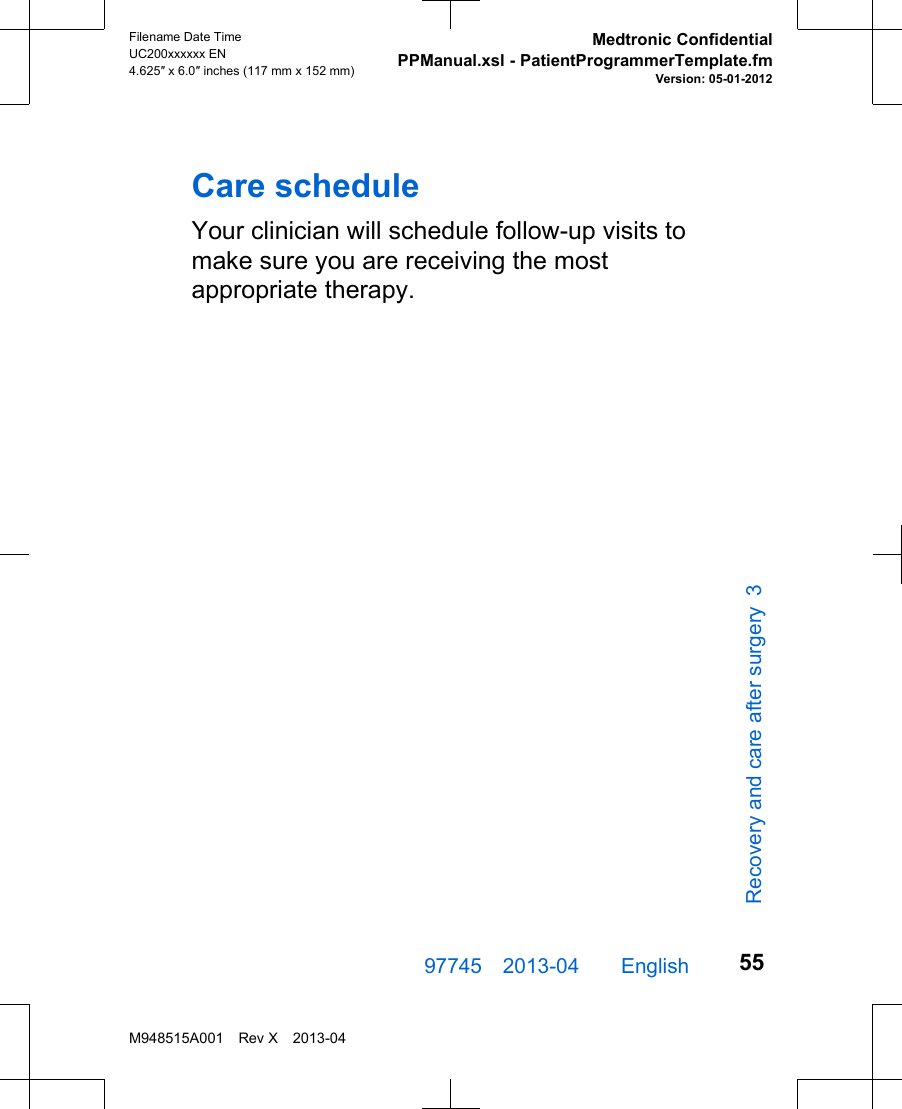 Care scheduleYour clinician will schedule follow-up visits tomake sure you are receiving the mostappropriate therapy.97745 2013-04  English Filename Date TimeUC200xxxxxx EN4.625″ x 6.0″ inches (117 mm x 152 mm)Medtronic ConfidentialPPManual.xsl - PatientProgrammerTemplate.fmVersion: 05-01-2012M948515A001 Rev X 2013-0455Recovery and care after surgery 3