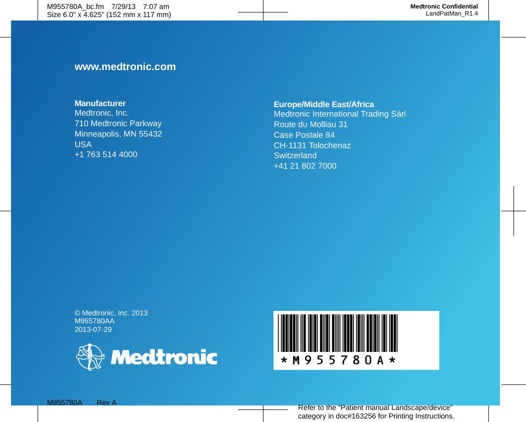 © Medtronic, Inc. 2013M955780AA2013-07-29M955780A Rev A Refer to the “Patient manual Landscape/device” category in doc#163256 for Printing Instructions.*M955780A*M955780A_bc.fm 7/29/13 7:07 amSize 6.0&quot; x 4.625&quot; (152 mm x 117 mm)Medtronic ConfidentialLandPatMan_R1.4ManufacturerMedtronic, Inc.710 Medtronic ParkwayMinneapolis, MN 55432USA+1 763 514 4000Europe/Middle East/AfricaMedtronic International Trading SàrlRoute du Molliau 31Case Postale 84CH-1131 TolochenazSwitzerland+41 21 802 7000www.medtronic.com