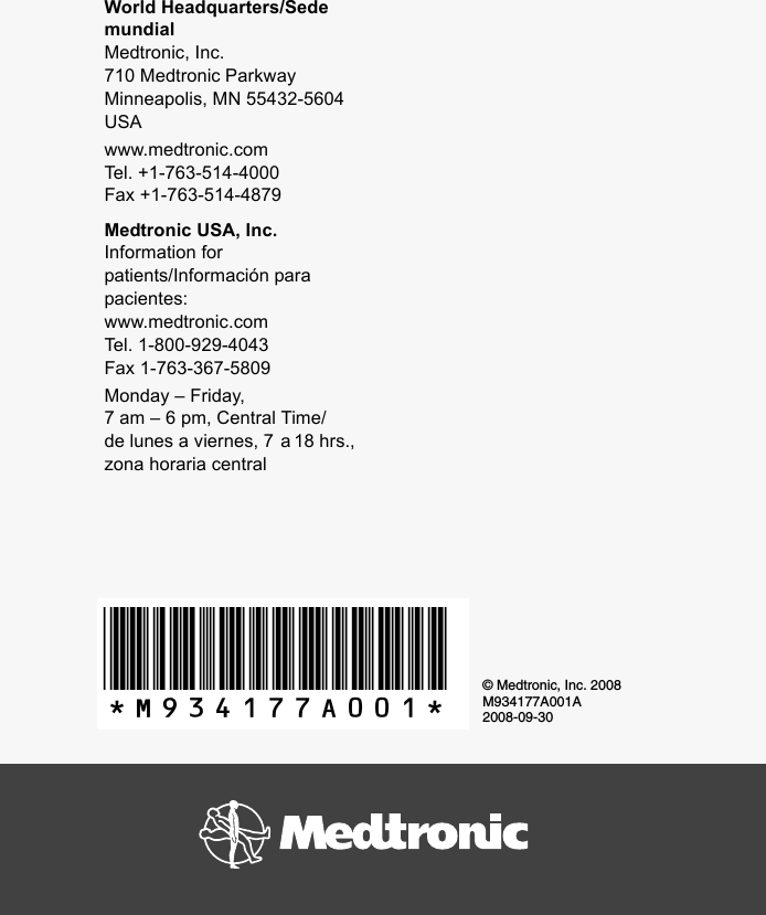 *M934177A001* © Medtronic, Inc. 2008M934177A001A2008-09-30World Headquarters/Sede mundialMedtronic, Inc.710 Medtronic ParkwayMinneapolis, MN 55432-5604USAwww.medtronic.comTel. +1-763-514-4000Fax +1-763-514-4879Medtronic USA, Inc.Information for patients/Información para pacientes:www.medtronic.comTel. 1-800-929-4043Fax 1-763-367-5809Monday – Friday, 7 am – 6 pm, Central Time/de lunes a viernes, 7 a 18 hrs., zona horaria central
