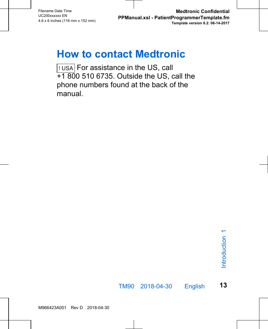 How to contact Medtronic For assistance in the US, call+1 800 510 6735. Outside the US, call thephone numbers found at the back of themanual.TM90 2018-04-30  English Filename Date TimeUC200xxxxxx EN4.6 x 6 inches (118 mm x 152 mm)Medtronic ConfidentialPPManual.xsl - PatientProgrammerTemplate.fmTemplate version 6.2: 06-14-2017M966423A001 Rev D 2018-04-3013Introduction 1