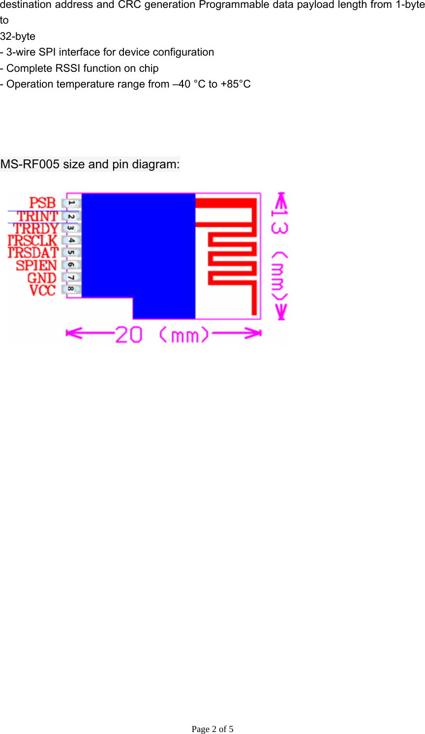 Page 2 of 5 destination address and CRC generation Programmable data payload length from 1-byte to 32-byte - 3-wire SPI interface for device configuration - Complete RSSI function on chip - Operation temperature range from –40 °C to +85°C     MS-RF005 size and pin diagram:    