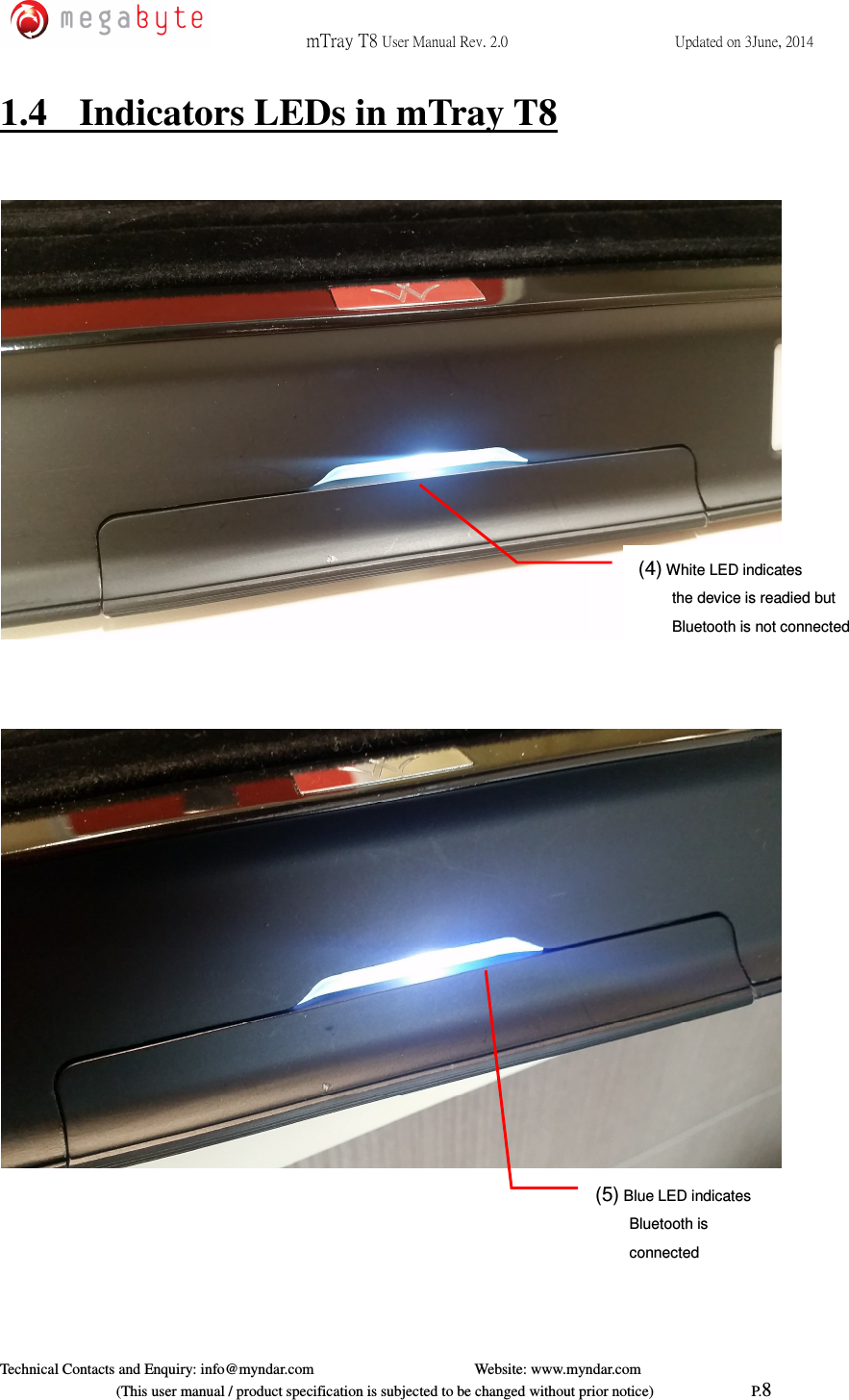  mTray T8 User Manual Rev. 2.0  Updated on 3June, 2014     Technical Contacts and Enquiry: info@myndar.com         Website: www.myndar.com                             (This user manual / product specification is subjected to be changed without prior notice)                          P.8  1.4  Indicators LEDs in mTray T8              (5) Blue LED indicates Bluetooth is connected (4) White LED indicates   the device is readied but Bluetooth is not connected 