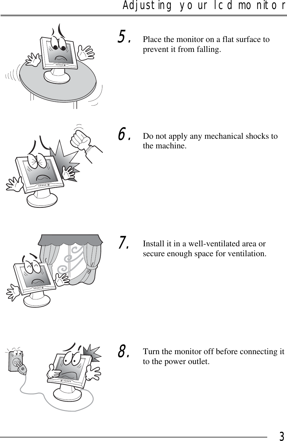 Adjusting your lcd monitorGGG3GGGGGGGGGGGGGGGGGGGGGGGGGGGGGGGGG5.GGGGGG6.GGGGGGG7.GGGGGGG8.Place the monitor on a flat surface to prevent it from falling. GGGGGGDo not apply any mechanical shocks to the machine. GGGGGGGInstall it in a well-ventilated area or secure enough space for ventilation. GGGGGGGTurn the monitor off before connecting itto the power outlet. G