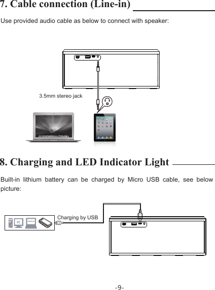 -9-7. Cable connection (Line-in)3.5mm stereo jack8. Charging and LED Indicator LightBuilt-in lithium battery can be charged by Micro USB cable, see below picture:Use provided audio cable as below to connect with speaker:PC NotebookCharging by USB