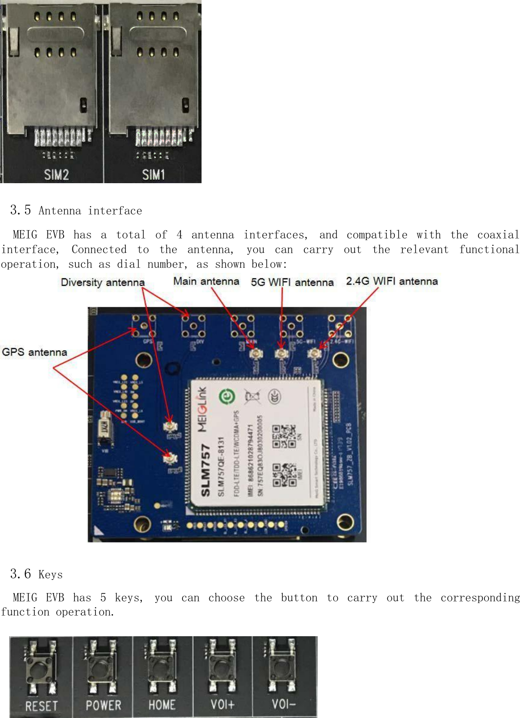                   3.5 Antenna interface  MEIG  EVB  has  a  total  of  4  antenna  interfaces,  and  compatible  with  the  coaxial interface,  Connected  to  the  antenna,  you  can  carry  out  the  relevant  functional operation, such as dial number, as shown below:                              3.6 Keys  MEIG  EVB  has  5  keys,  you  can  choose  the  button  to  carry  out  the  corresponding function operation.  