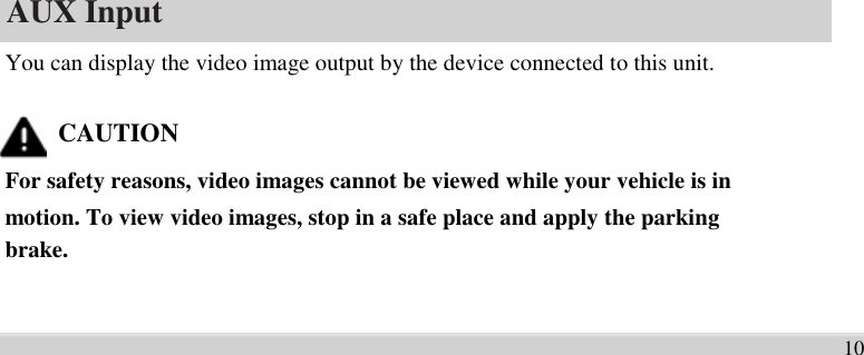       1              6              AUX Input   You can display the video image output by the device connected to this unit.    CAUTION For safety reasons, video images cannot be viewed while your vehicle is in   motion. To view video images, stop in a safe place and apply the parking   brake.     10