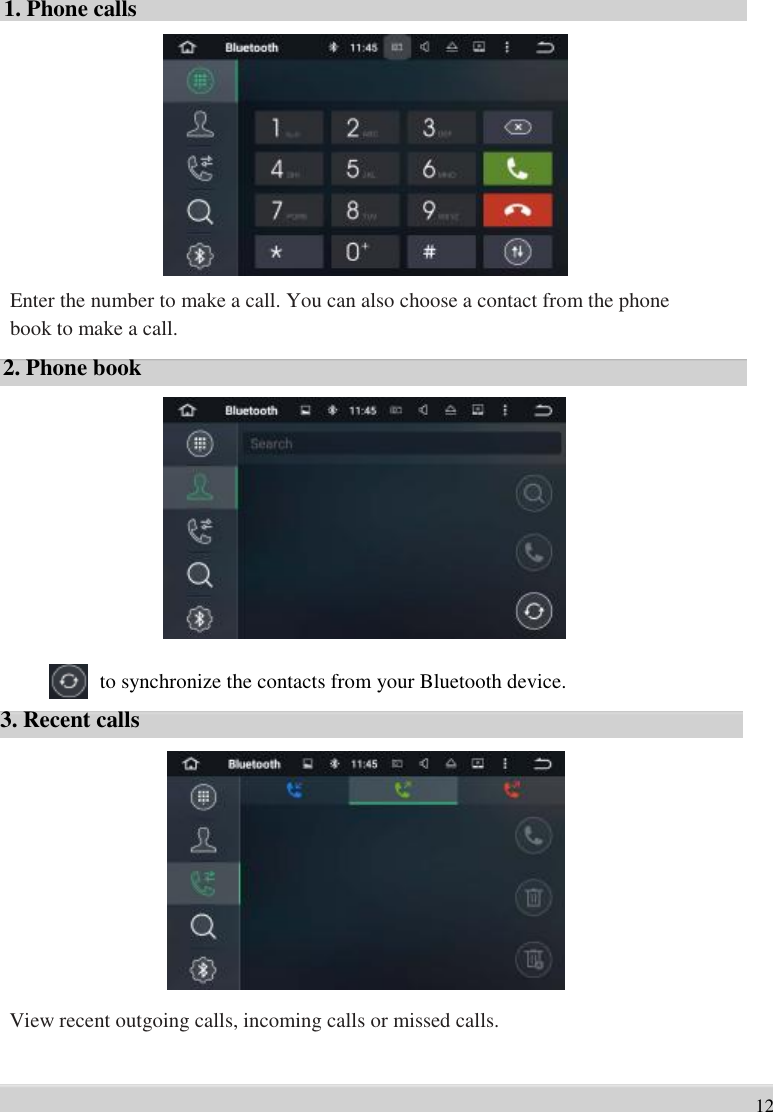      1. Phone calls               Enter the number to make a call. You can also choose a contact from the phone   book to make a call.   2. Phone book              to synchronize the contacts from your Bluetooth device.   3. Recent calls                View recent outgoing calls, incoming calls or missed calls.   12