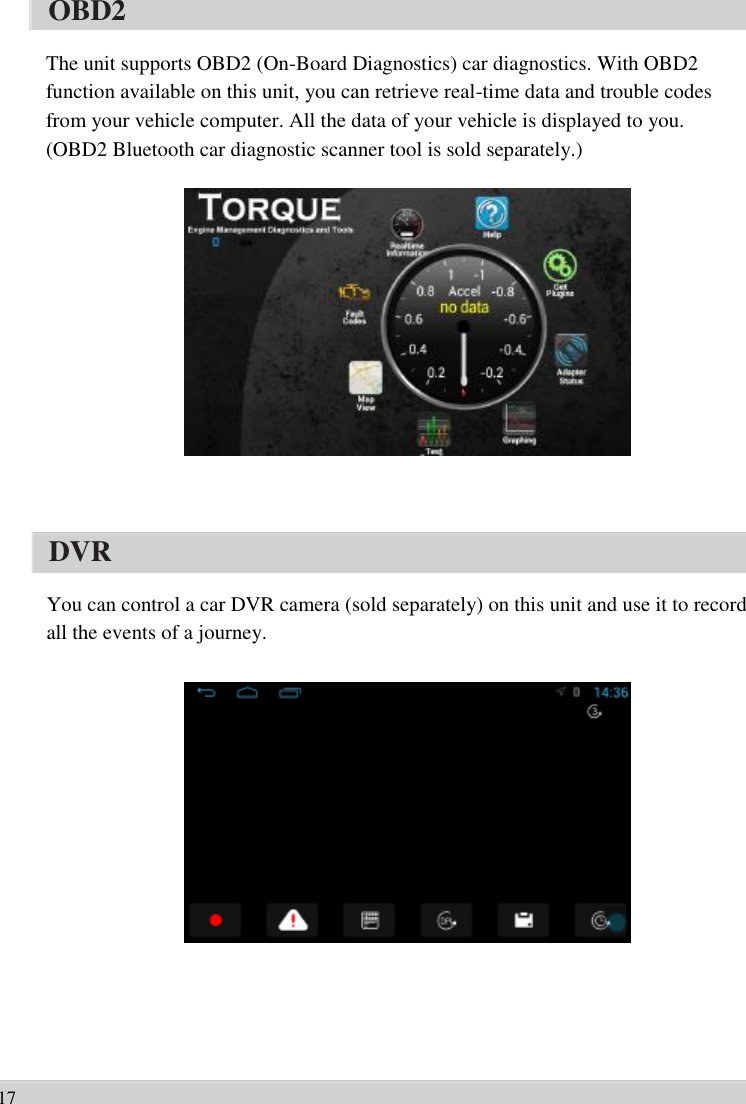      OBD2    The unit supports OBD2 (On-Board Diagnostics) car diagnostics. With OBD2   function available on this unit, you can retrieve real-time data and trouble codes   from your vehicle computer. All the data of your vehicle is displayed to you.   (OBD2 Bluetooth car diagnostic scanner tool is sold separately.)                  DVR  You can control a car DVR camera (sold separately) on this unit and use it to record   all the events of a journey.                       17