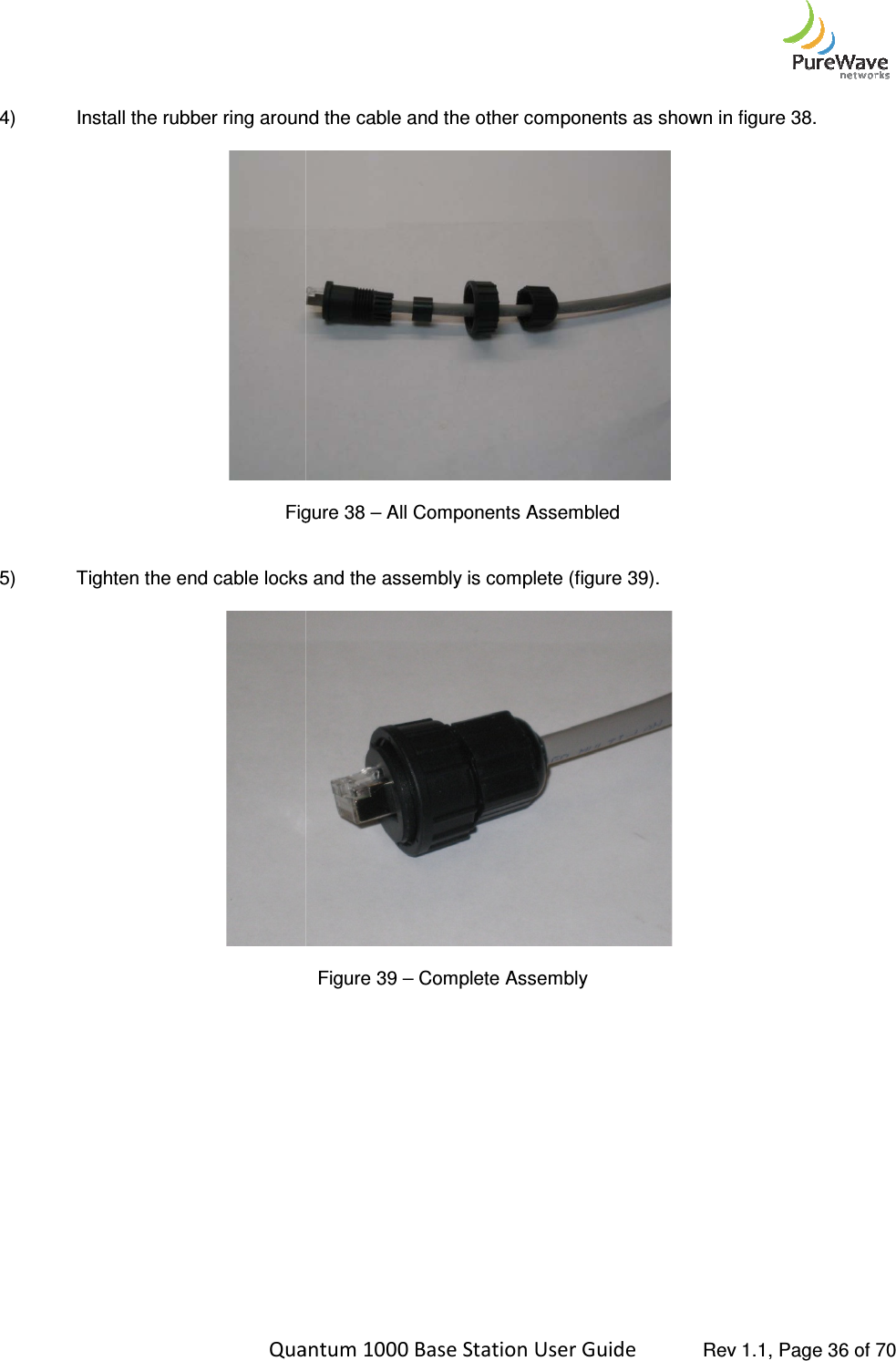    Quantum 1000 Base Station User  4) Install the rubber ring around the cable and the other components as  Figure  5) Tighten the end cable locks and the assembly is complete (figure 3                 Quantum 1000 Base Station User Guide   Rev 1.1, Page Install the rubber ring around the cable and the other components as shown in figure 3  Figure 38 – All Components Assembled Tighten the end cable locks and the assembly is complete (figure 39).  Figure 39 – Complete Assembly  Rev 1.1, Page 36 of 70 shown in figure 38. 