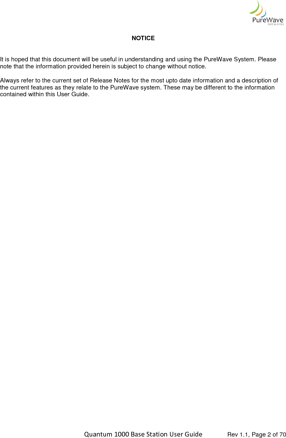    Quantum 1000 Base Station User    It is hoped that this document will be useful in understanding and using the PureWavenote that the information provided herein is subject to change without notice. Always refer to the current set of Release Notes for the most the current features as they relate to the contained within this User Guide.      Quantum 1000 Base Station User Guide   Rev 1.1, Page NOTICE that this document will be useful in understanding and using the PureWave System. Please note that the information provided herein is subject to change without notice. Release Notes for the most upto date information and a as they relate to the PureWave system. These may be different to the information  Rev 1.1, Page 2 of 70 System. Please and a description of These may be different to the information 