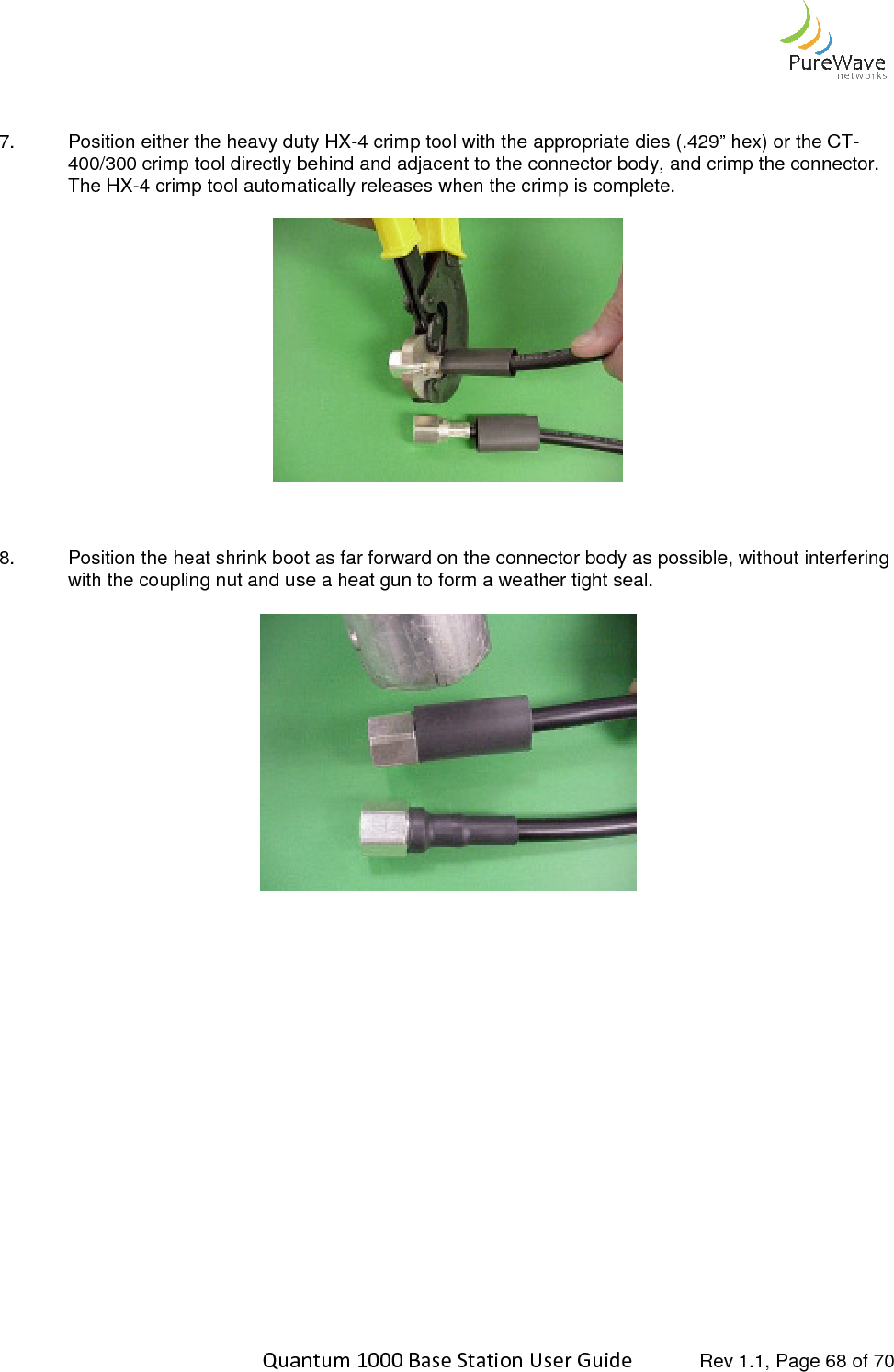    Quantum 1000 Base Station User   7. Position either the heavy duty HX400/300 crimp tool directly behind and adjacent to the connector body, and crimp the connector. The HX-4 crimp tool automatically relea    8. Position the heat shrink boot as far forward on the connector body aswith the coupling nut and use a heat gun to   Quantum 1000 Base Station User Guide   Rev 1.1, Page Position either the heavy duty HX-4 crimp tool with the appropriate dies (.429” hex) or the CT400/300 crimp tool directly behind and adjacent to the connector body, and crimp the connector. 4 crimp tool automatically releases when the crimp is complete.  Position the heat shrink boot as far forward on the connector body as possible, without interfering with the coupling nut and use a heat gun to form a weather tight seal.                 Rev 1.1, Page 68 of 70 (.429” hex) or the CT-400/300 crimp tool directly behind and adjacent to the connector body, and crimp the connector. possible, without interfering 