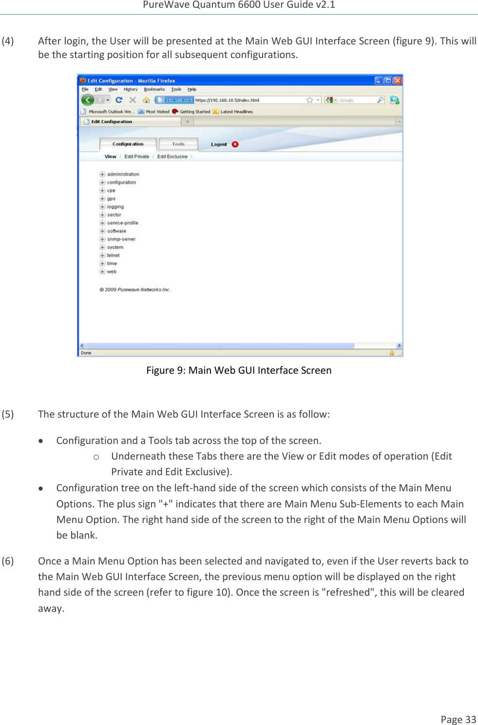 PureWave Quantum 6600 User Guide v2.1  Page 33    (4)  After login, the User will be presented at the Main Web GUI Interface Screen (figure 9). This will be the starting position for all subsequent configurations.    Figure 9: Main Web GUI Interface Screen  (5)  The structure of the Main Web GUI Interface Screen is as follow:  Configuration and a Tools tab across the top of the screen. o Underneath these Tabs there are the View or Edit modes of operation (Edit Private and Edit Exclusive).   Configuration tree on the left-hand side of the screen which consists of the Main Menu Options. The plus sign &quot;+&quot; indicates that there are Main Menu Sub-Elements to each Main Menu Option. The right hand side of the screen to the right of the Main Menu Options will be blank. (6)  Once a Main Menu Option has been selected and navigated to, even if the User reverts back to the Main Web GUI Interface Screen, the previous menu option will be displayed on the right hand side of the screen (refer to figure 10). Once the screen is &quot;refreshed&quot;, this will be cleared away.  