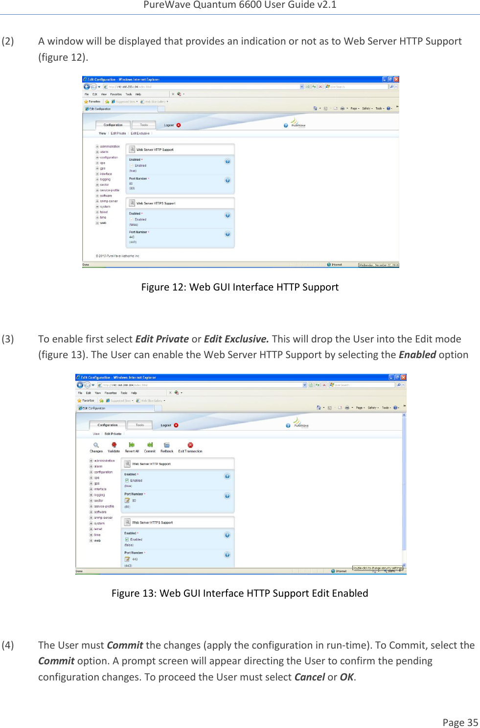 PureWave Quantum 6600 User Guide v2.1  Page 35    (2)  A window will be displayed that provides an indication or not as to Web Server HTTP Support (figure 12).   Figure 12: Web GUI Interface HTTP Support  (3)  To enable first select Edit Private or Edit Exclusive. This will drop the User into the Edit mode (figure 13). The User can enable the Web Server HTTP Support by selecting the Enabled option  Figure 13: Web GUI Interface HTTP Support Edit Enabled  (4)  The User must Commit the changes (apply the configuration in run-time). To Commit, select the Commit option. A prompt screen will appear directing the User to confirm the pending configuration changes. To proceed the User must select Cancel or OK. 