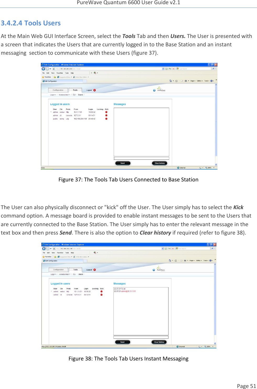 PureWave Quantum 6600 User Guide v2.1  Page 51    3.4.2.4 Tools Users  At the Main Web GUI Interface Screen, select the Tools Tab and then Users. The User is presented with a screen that indicates the Users that are currently logged in to the Base Station and an instant messaging  section to communicate with these Users (figure 37).   Figure 37: The Tools Tab Users Connected to Base Station  The User can also physically disconnect or &quot;kick&quot; off the User. The User simply has to select the Kick command option. A message board is provided to enable instant messages to be sent to the Users that are currently connected to the Base Station. The User simply has to enter the relevant message in the text box and then press Send. There is also the option to Clear history if required (refer to figure 38).  Figure 38: The Tools Tab Users Instant Messaging 