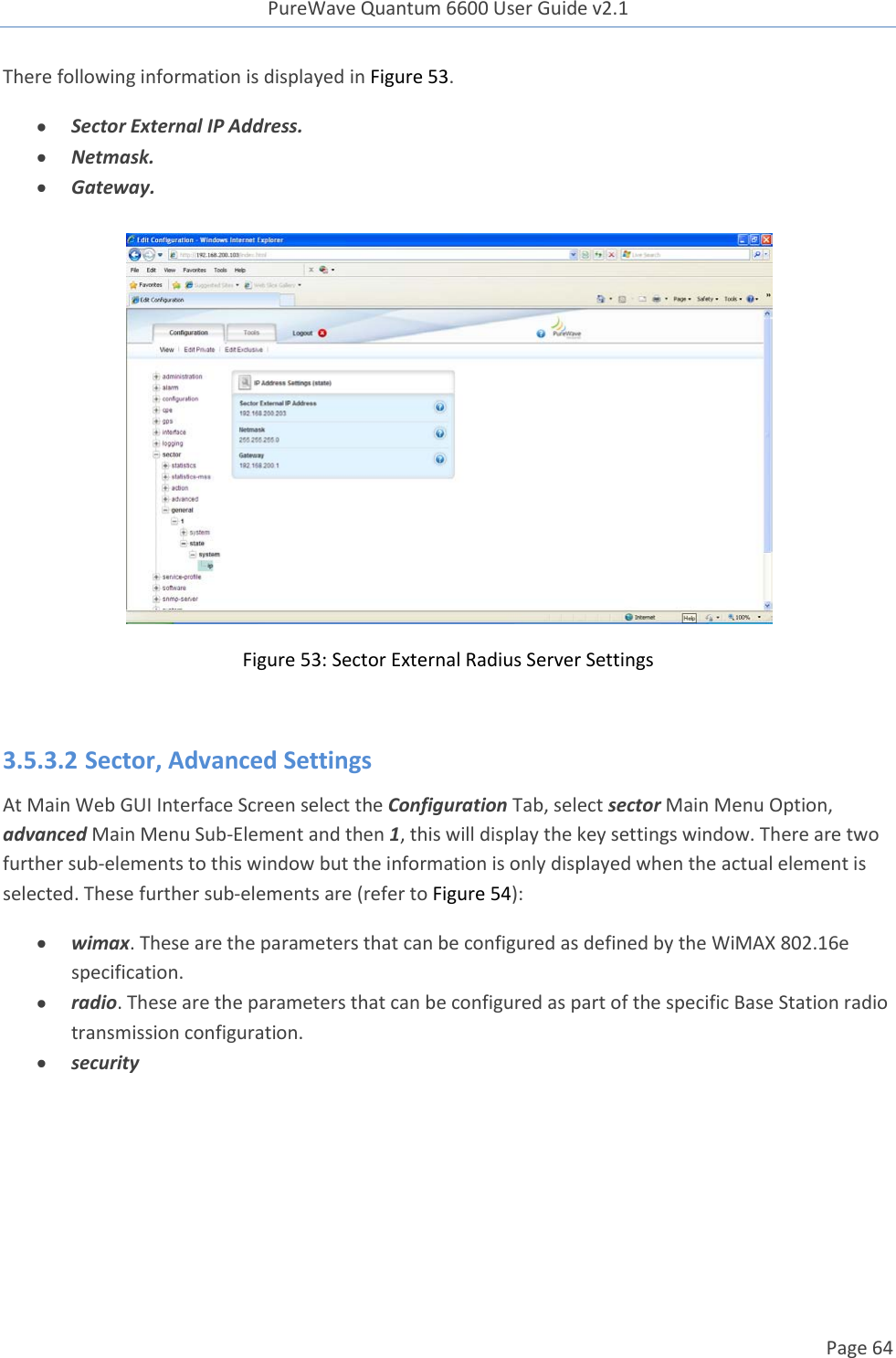 PureWave Quantum 6600 User Guide v2.1  Page 64    There following information is displayed in Figure 53.   Sector External IP Address.  Netmask.  Gateway.   Figure 53: Sector External Radius Server Settings  3.5.3.2 Sector, Advanced Settings At Main Web GUI Interface Screen select the Configuration Tab, select sector Main Menu Option, advanced Main Menu Sub-Element and then 1, this will display the key settings window. There are two further sub-elements to this window but the information is only displayed when the actual element is selected. These further sub-elements are (refer to Figure 54):  wimax. These are the parameters that can be configured as defined by the WiMAX 802.16e specification.    radio. These are the parameters that can be configured as part of the specific Base Station radio transmission configuration.  security  