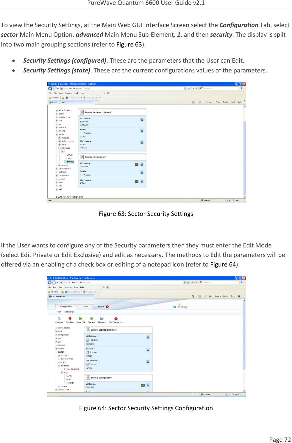 PureWave Quantum 6600 User Guide v2.1  Page 72    To view the Security Settings, at the Main Web GUI Interface Screen select the Configuration Tab, select sector Main Menu Option, advanced Main Menu Sub-Element, 1, and then security. The display is split into two main grouping sections (refer to Figure 63).  Security Settings (configured). These are the parameters that the User can Edit.  Security Settings (state). These are the current configurations values of the parameters.  Figure 63: Sector Security Settings  If the User wants to configure any of the Security parameters then they must enter the Edit Mode (select Edit Private or Edit Exclusive) and edit as necessary. The methods to Edit the parameters will be offered via an enabling of a check box or editing of a notepad icon (refer to Figure 64).    Figure 64: Sector Security Settings Configuration 