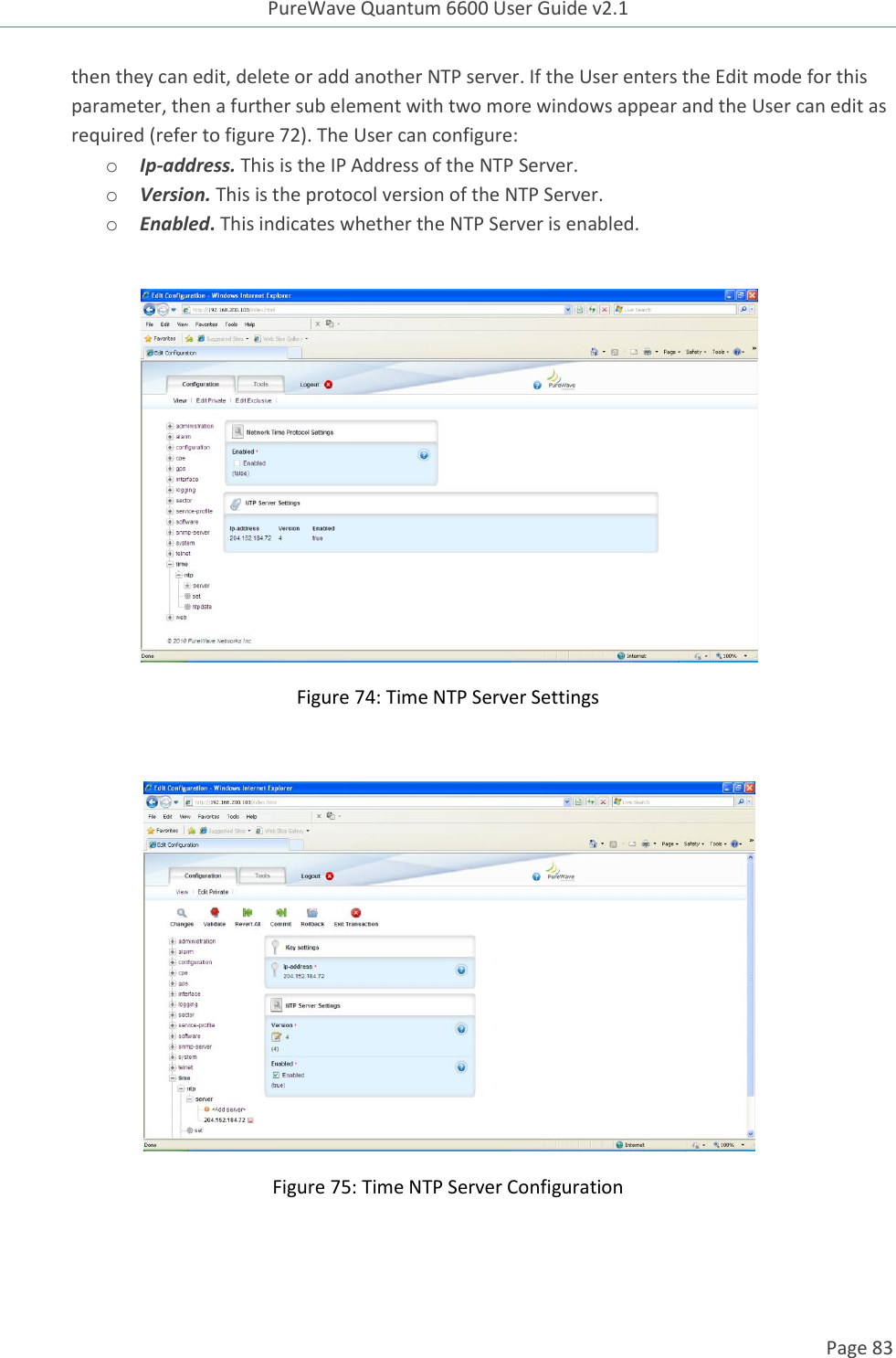 PureWave Quantum 6600 User Guide v2.1  Page 83    then they can edit, delete or add another NTP server. If the User enters the Edit mode for this parameter, then a further sub element with two more windows appear and the User can edit as required (refer to figure 72). The User can configure: o Ip-address. This is the IP Address of the NTP Server. o Version. This is the protocol version of the NTP Server. o Enabled. This indicates whether the NTP Server is enabled.   Figure 74: Time NTP Server Settings   Figure 75: Time NTP Server Configuration  