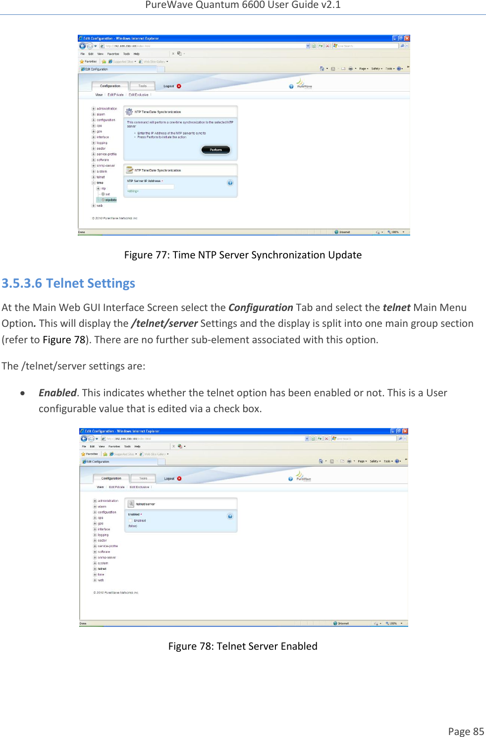 PureWave Quantum 6600 User Guide v2.1  Page 85     Figure 77: Time NTP Server Synchronization Update 3.5.3.6 Telnet Settings At the Main Web GUI Interface Screen select the Configuration Tab and select the telnet Main Menu Option. This will display the /telnet/server Settings and the display is split into one main group section (refer to Figure 78). There are no further sub-element associated with this option.  The /telnet/server settings are:  Enabled. This indicates whether the telnet option has been enabled or not. This is a User configurable value that is edited via a check box.  Figure 78: Telnet Server Enabled 