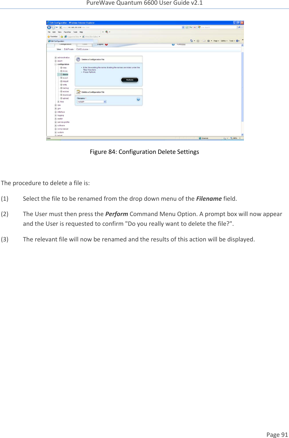 PureWave Quantum 6600 User Guide v2.1  Page 91     Figure 84: Configuration Delete Settings  The procedure to delete a file is: (1)  Select the file to be renamed from the drop down menu of the Filename field. (2)  The User must then press the Perform Command Menu Option. A prompt box will now appear and the User is requested to confirm &quot;Do you really want to delete the file?&quot;. (3)  The relevant file will now be renamed and the results of this action will be displayed.     