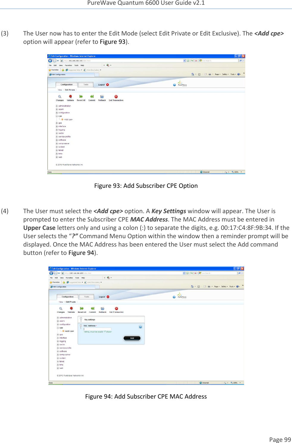 PureWave Quantum 6600 User Guide v2.1  Page 99     (3)  The User now has to enter the Edit Mode (select Edit Private or Edit Exclusive). The &lt;Add cpe&gt; option will appear (refer to Figure 93).    Figure 93: Add Subscriber CPE Option  (4)  The User must select the &lt;Add cpe&gt; option. A Key Settings window will appear. The User is prompted to enter the Subscriber CPE MAC Address. The MAC Address must be entered in Upper Case letters only and using a colon (:) to separate the digits, e.g. 00:17:C4:8F:9B:34. If the User selects the “?” Command Menu Option within the window then a reminder prompt will be displayed. Once the MAC Address has been entered the User must select the Add command button (refer to Figure 94).    Figure 94: Add Subscriber CPE MAC Address  