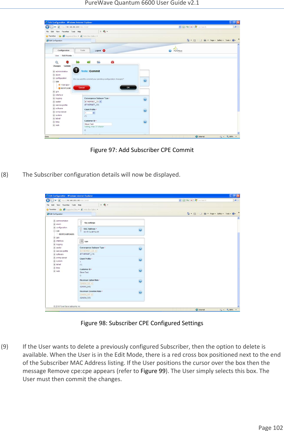 PureWave Quantum 6600 User Guide v2.1  Page 102     Figure 97: Add Subscriber CPE Commit  (8)  The Subscriber configuration details will now be displayed.   Figure 98: Subscriber CPE Configured Settings  (9)  If the User wants to delete a previously configured Subscriber, then the option to delete is available. When the User is in the Edit Mode, there is a red cross box positioned next to the end of the Subscriber MAC Address listing. If the User positions the cursor over the box then the message Remove cpe:cpe appears (refer to Figure 99). The User simply selects this box. The User must then commit the changes.    