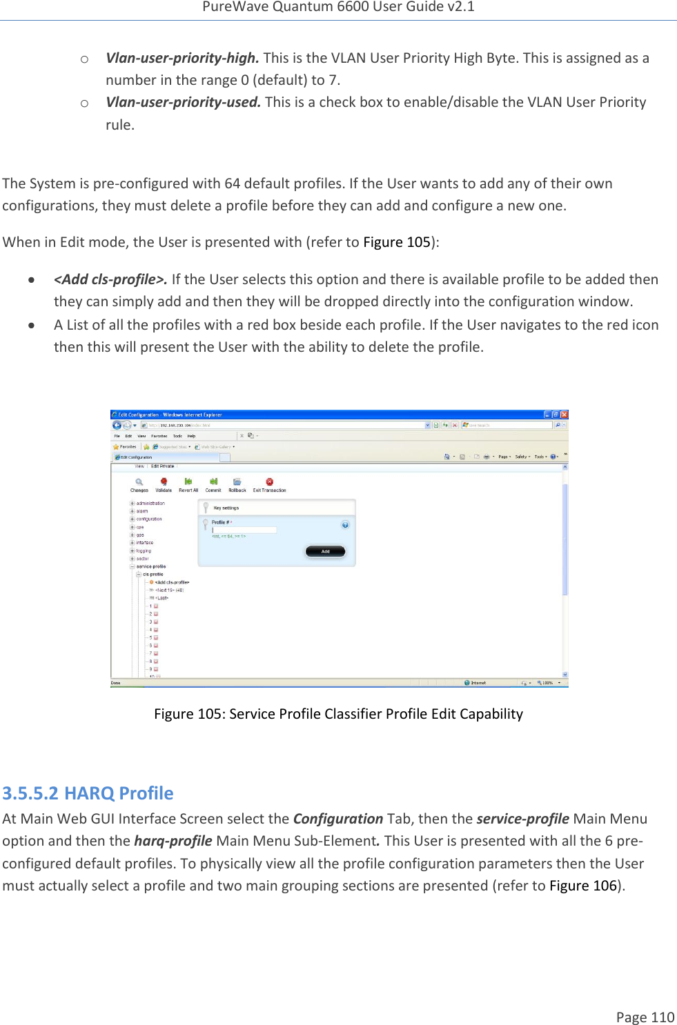 PureWave Quantum 6600 User Guide v2.1  Page 110    o Vlan-user-priority-high. This is the VLAN User Priority High Byte. This is assigned as a number in the range 0 (default) to 7. o Vlan-user-priority-used. This is a check box to enable/disable the VLAN User Priority rule.  The System is pre-configured with 64 default profiles. If the User wants to add any of their own configurations, they must delete a profile before they can add and configure a new one. When in Edit mode, the User is presented with (refer to Figure 105):  &lt;Add cls-profile&gt;. If the User selects this option and there is available profile to be added then they can simply add and then they will be dropped directly into the configuration window.    A List of all the profiles with a red box beside each profile. If the User navigates to the red icon then this will present the User with the ability to delete the profile.   Figure 105: Service Profile Classifier Profile Edit Capability  3.5.5.2 HARQ Profile At Main Web GUI Interface Screen select the Configuration Tab, then the service-profile Main Menu option and then the harq-profile Main Menu Sub-Element. This User is presented with all the 6 pre-configured default profiles. To physically view all the profile configuration parameters then the User must actually select a profile and two main grouping sections are presented (refer to Figure 106).  