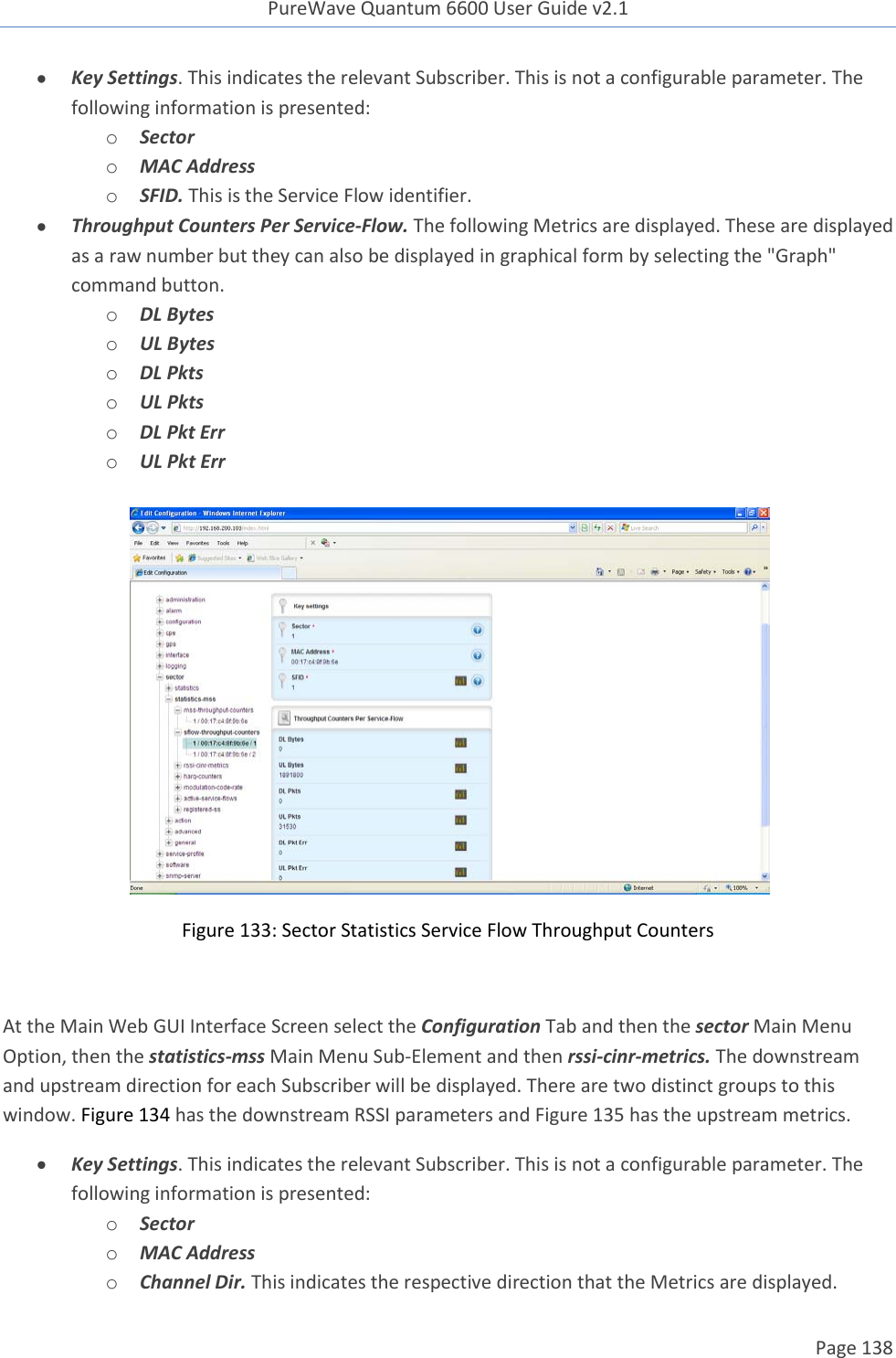 PureWave Quantum 6600 User Guide v2.1  Page 138     Key Settings. This indicates the relevant Subscriber. This is not a configurable parameter. The following information is presented: o Sector o MAC Address o SFID. This is the Service Flow identifier.  Throughput Counters Per Service-Flow. The following Metrics are displayed. These are displayed as a raw number but they can also be displayed in graphical form by selecting the &quot;Graph&quot; command button. o DL Bytes o UL Bytes o DL Pkts o UL Pkts o DL Pkt Err o UL Pkt Err   Figure 133: Sector Statistics Service Flow Throughput Counters  At the Main Web GUI Interface Screen select the Configuration Tab and then the sector Main Menu Option, then the statistics-mss Main Menu Sub-Element and then rssi-cinr-metrics. The downstream and upstream direction for each Subscriber will be displayed. There are two distinct groups to this window. Figure 134 has the downstream RSSI parameters and Figure 135 has the upstream metrics.  Key Settings. This indicates the relevant Subscriber. This is not a configurable parameter. The following information is presented: o Sector o MAC Address o Channel Dir. This indicates the respective direction that the Metrics are displayed.  