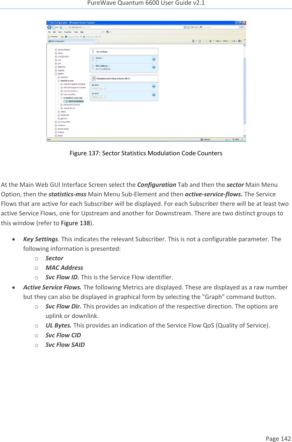 PureWave Quantum 6600 User Guide v2.1  Page 142     Figure 137: Sector Statistics Modulation Code Counters  At the Main Web GUI Interface Screen select the Configuration Tab and then the sector Main Menu Option, then the statistics-mss Main Menu Sub-Element and then active-service-flows. The Service Flows that are active for each Subscriber will be displayed. For each Subscriber there will be at least two active Service Flows, one for Upstream and another for Downstream. There are two distinct groups to this window (refer to Figure 138).  Key Settings. This indicates the relevant Subscriber. This is not a configurable parameter. The following information is presented: o Sector o MAC Address o Svc Flow ID. This is the Service Flow identifier.  Active Service Flows. The following Metrics are displayed. These are displayed as a raw number but they can also be displayed in graphical form by selecting the &quot;Graph&quot; command button. o Svc Flow Dir. This provides an indication of the respective direction. The options are uplink or downlink. o UL Bytes. This provides an indication of the Service Flow QoS (Quality of Service).  o Svc Flow CID o Svc Flow SAID 