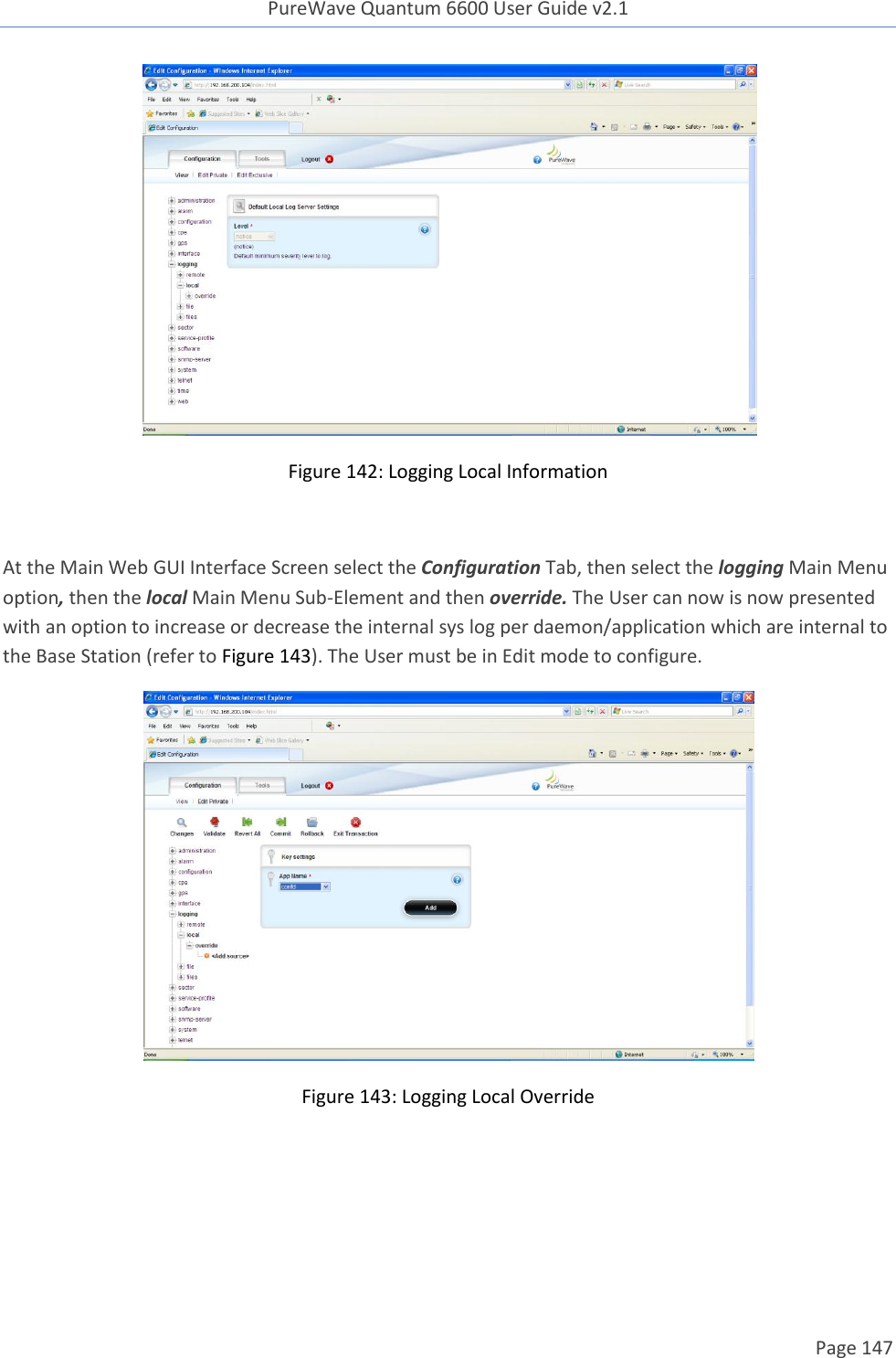 PureWave Quantum 6600 User Guide v2.1  Page 147     Figure 142: Logging Local Information  At the Main Web GUI Interface Screen select the Configuration Tab, then select the logging Main Menu option, then the local Main Menu Sub-Element and then override. The User can now is now presented with an option to increase or decrease the internal sys log per daemon/application which are internal to the Base Station (refer to Figure 143). The User must be in Edit mode to configure.   Figure 143: Logging Local Override    