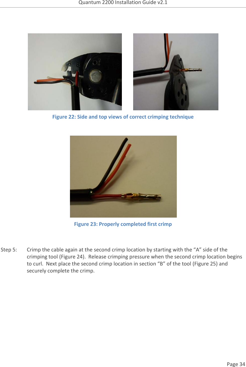 Quantum 2200 Installation Guide v2.1   Page 34              Figure 22: Side and top views of correct crimping technique   Figure 23: Properly completed first crimp  Step 5: Crimp the cable again at the second crimp location by starting with the “A” side of the crimping tool (Figure 24).  Release crimping pressure when the second crimp location begins to curl.  Next place the second crimp location in section “B” of the tool (Figure 25) and securely complete the crimp.  