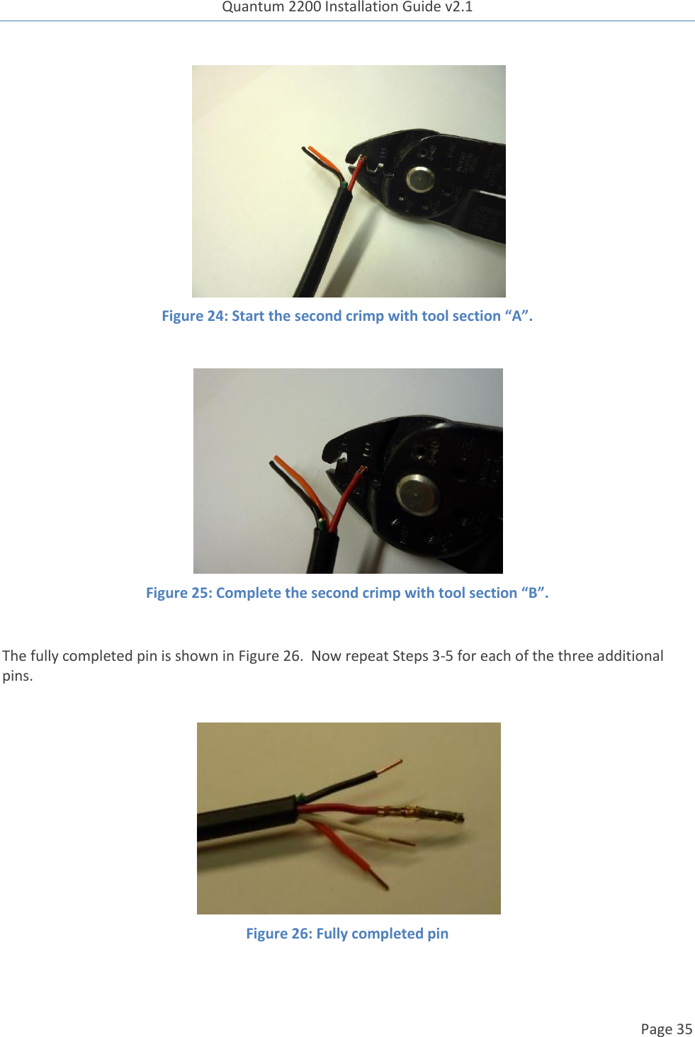 Quantum 2200 Installation Guide v2.1   Page 35    Figure 24: Start the second crimp with tool section “A”.   Figure 25: Complete the second crimp with tool section “B”.  The fully completed pin is shown in Figure 26.  Now repeat Steps 3-5 for each of the three additional pins.   Figure 26: Fully completed pin  