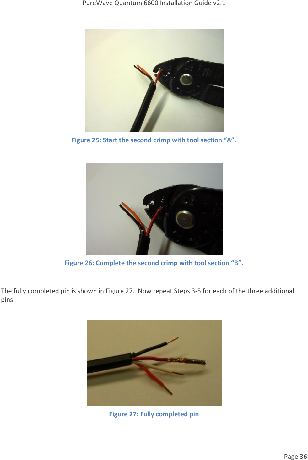 PureWave Quantum 6600 Installation Guide v2.1   Page 36    Figure 25: Start the second crimp with tool section “A”.   Figure 26: Complete the second crimp with tool section “B”.  The fully completed pin is shown in Figure 27.  Now repeat Steps 3-5 for each of the three additional pins.   Figure 27: Fully completed pin  