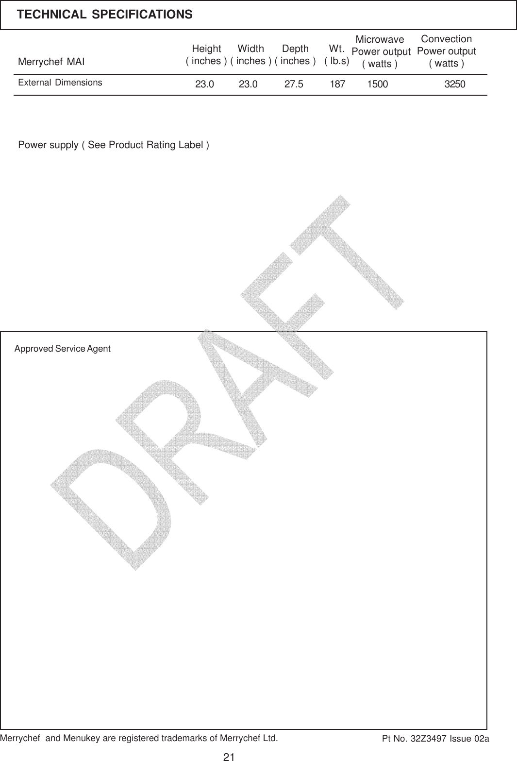 21Merrychef  MAIHeight( inches ) Width( inches ) Depth( inches )23.023.0 27.5Microwave Power output( watts )ConvectionPower output( watts )1500 3250Wt.( lb.s)187Pt No. 32Z3497 Issue 02aPower supply ( See Product Rating Label )External DimensionsMerrychef  and Menukey are registered trademarks of Merrychef Ltd.TECHNICAL SPECIFICATIONSApproved Service Agent   